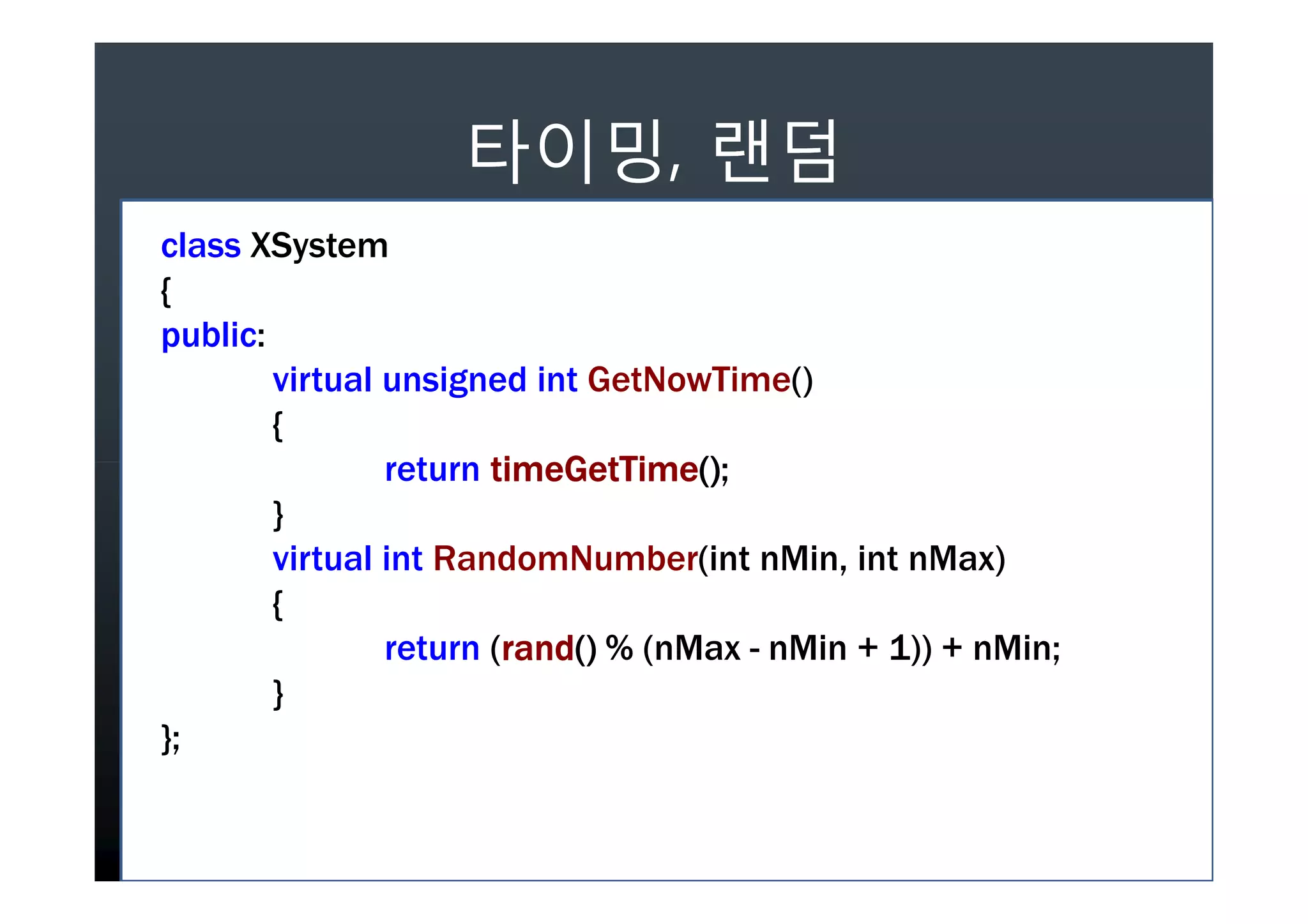,
class XSystem
{
public:
        virtual unsigned int GetNowTime()
        {
                return timeGetTime()
                       timeGetTime()();
        }
        virtual int RandomNumber(int nMin, int nMax)
        {
                return (rand() % (nMax - nMin + 1)) + nMin;
                        rand()
                        rand
        }
};
 