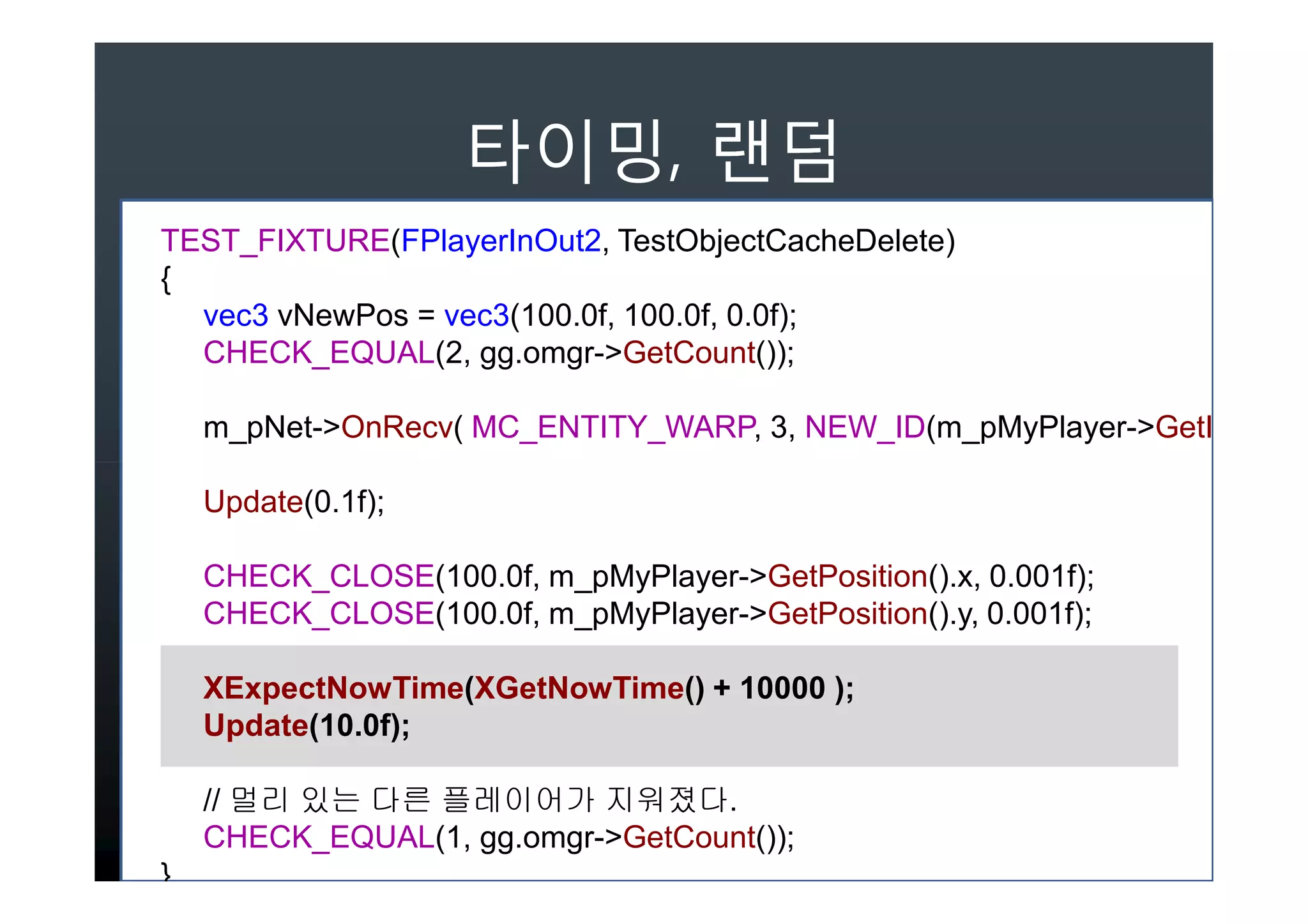 ,
TEST_FIXTURE(FPlayerInOut2, TestObjectCacheDelete)
{
  vec3 vNewPos = vec3(100.0f, 100.0f, 0.0f);
  CHECK_EQUAL(2, gg.omgr->GetCount());

    m_pNet->OnRecv( MC_ENTITY_WARP, 3, NEW_ID(m_pMyPlayer->GetID

    Update(0.1f);

    CHECK_CLOSE(100.0f, m_pMyPlayer->GetPosition().x, 0.001f);
    CHECK_CLOSE(100.0f, m_pMyPlayer->GetPosition().y, 0.001f);

    XExpectNowTime(XGetNowTime() + 10000 );
    Update(10.0f);

    // 멀리 있는 다른 플레이어가 지워졌다.
    CHECK_EQUAL(1, gg.omgr->GetCount());
}
 