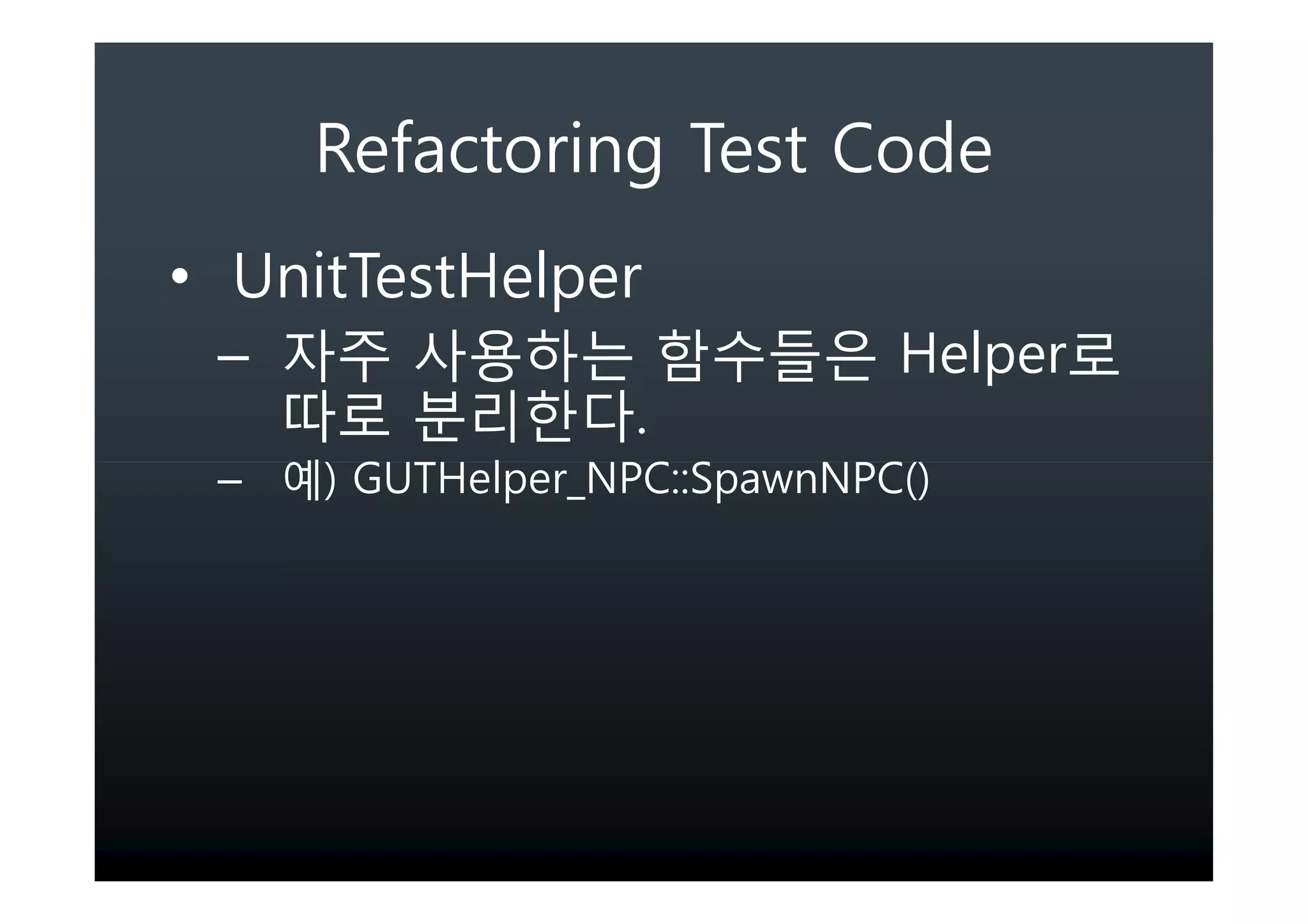 Refactoring Test Code
• UnitTestHelper
 –                            Helper
                  .
 –   ) GUTHelper_NPC::SpawnNPC()
 