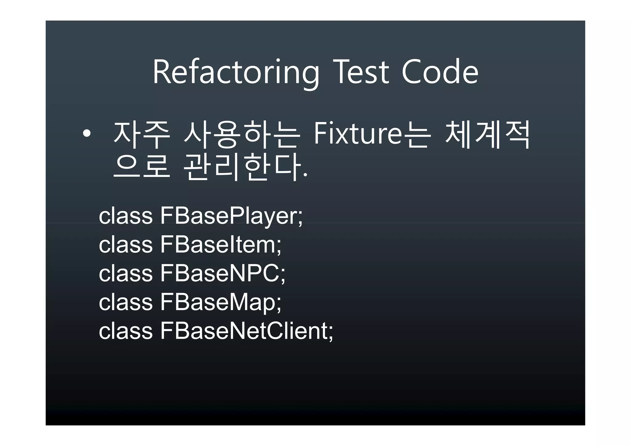 Refactoring Test Code
•                         Fixture
                      .
    class FBasePlayer;
    class FBaseItem;
    class FBaseNPC;
    class FBaseMap;
    class FBaseNetClient;
 