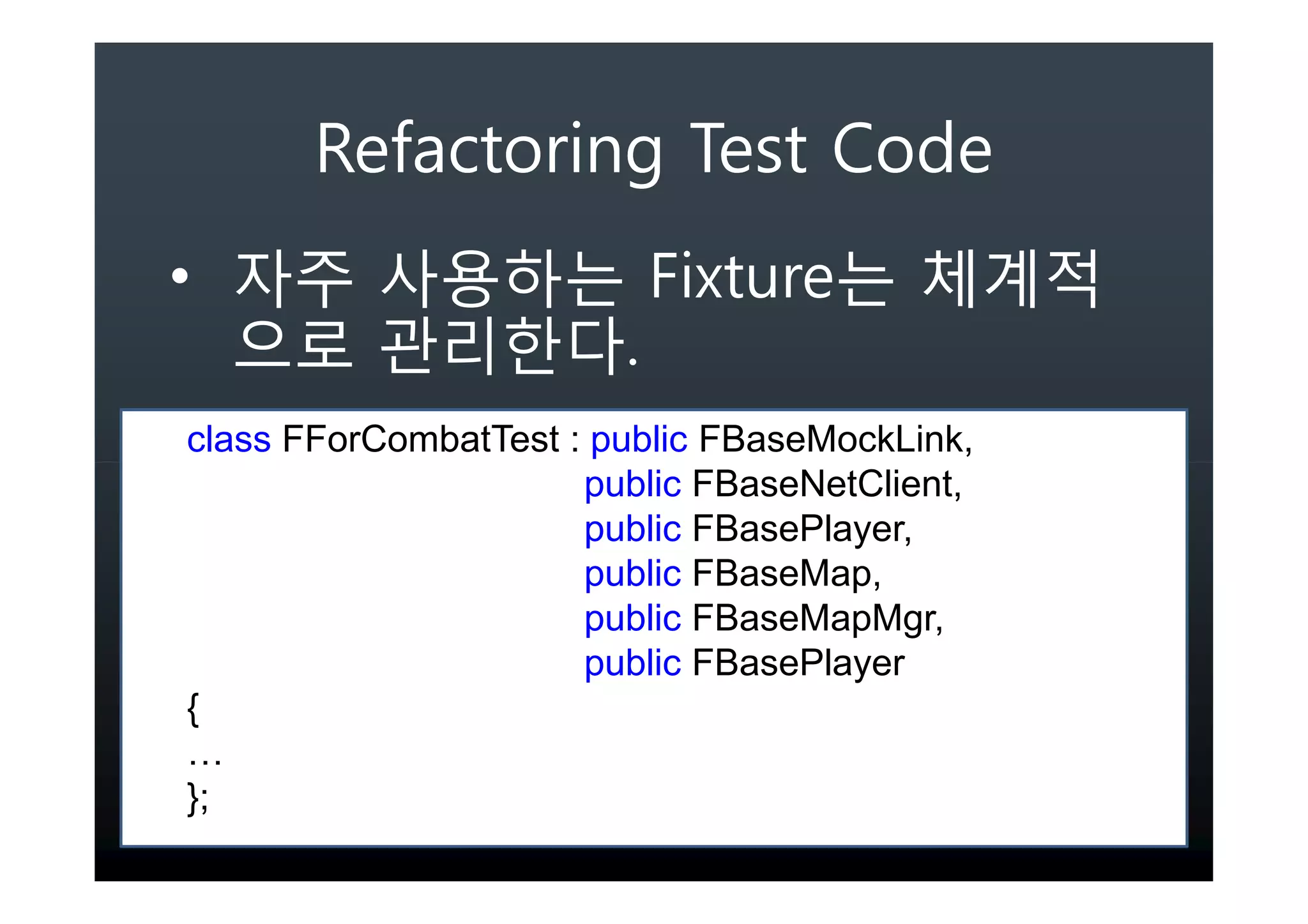 Refactoring Test Code
•                           Fixture
                        .
class FForCombatTest : public FBaseMockLink,
                      public FBaseNetClient,
                      public FBasePlayer,
                      public FBaseMap,
                      public FBaseMapMgr,
                      public FBasePlayer
{
…
};
 