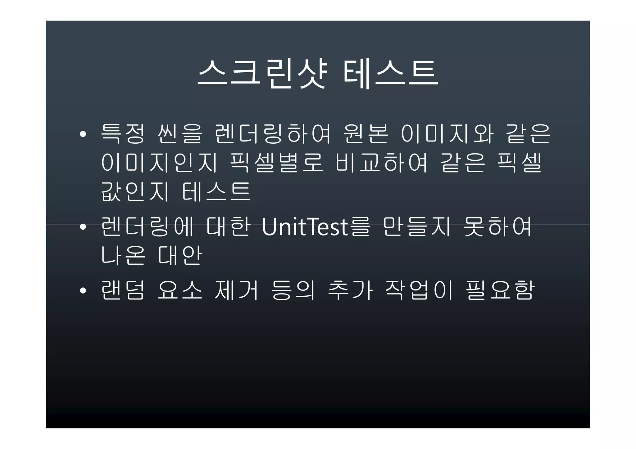 • 특정 씬을 렌더링하여 원본 이미지와 같은
  이미지인지 픽셀별로 비교하여 같은 픽셀
  값인지 테스트
• 렌더링에 대한 UnitTest를 만들지 못하여
  나온 대안
• 랜덤 요소 제거 등의 추가 작업이 필요함
 