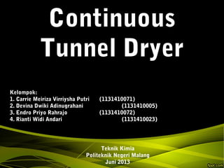 Continuous
Tunnel Dryer
Teknik Kimia
Politeknik Negeri Malang
Juni 2013
Kelompok:
1. Carrie Meiriza Virriysha Putri (1131410071)
2. Devina Dwiki Adinugrahani (1131410005)
3. Endro Priyo Rahrajo (1131410072)
4. Rianti Widi Andari (1131410023)
 