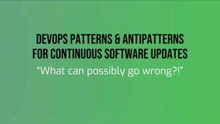 DevOps Patterns & Antipatterns
for Continuous Software Updates
“What can possibly go wrong?!”
 