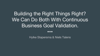 Building the Right Things Right?
We Can Do Both With Continuous
Business Goal Validation.
Hylke Stapersma & Niels Talens
 