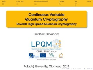 Intro.   Cont. Var.       Information Theory    CVQKD   XP   Next




                       Continuous Variable
                      Quantum Cryptography
         Towards High Speed Quantum Cryptography


                          Frédéric Grosshans




                            CNRS / ENS Cachan




                  Palacký University, Olomouc, 2011
 