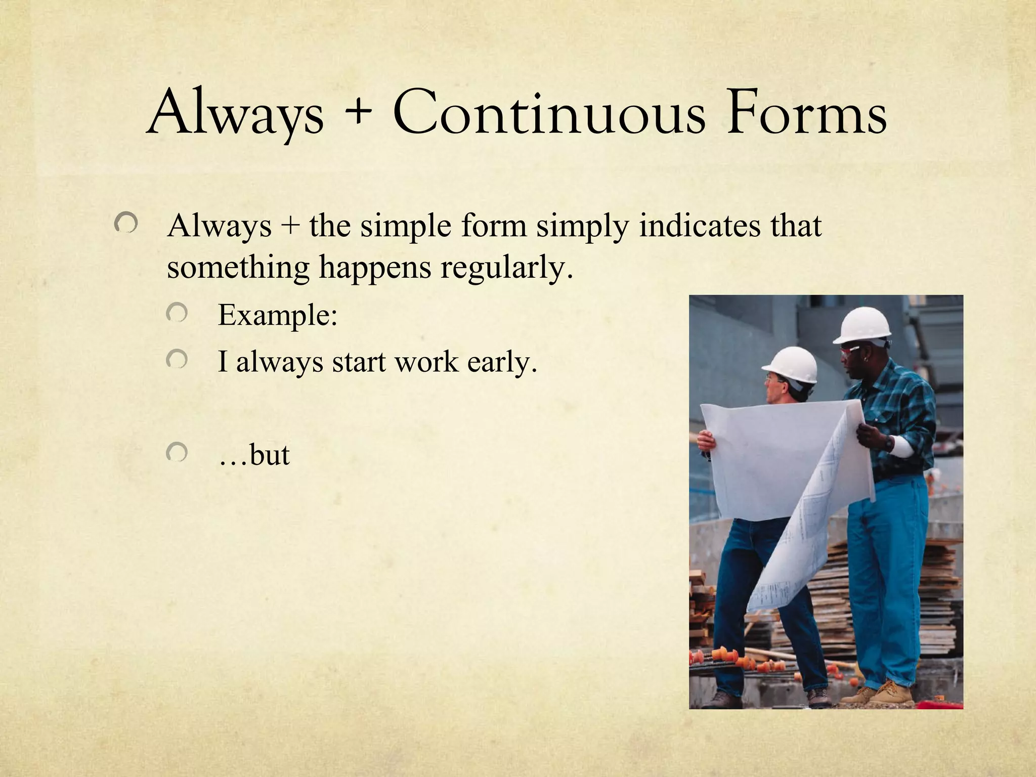Always + Continuous Forms
Always + the simple form simply indicates that
something happens regularly.
Example:
I always start work early.
…but
 