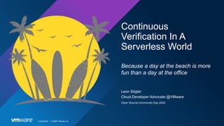 Confidential │ ©2020 VMware, Inc.
Continuous
Verification In A
Serverless World
Because a day at the beach is more
fun than a day at the office
Leon Stigter
Cloud Developer Advocate @VMware
Open Source Community Day 2020
 