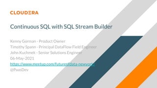Continuous SQL with SQL Stream Builder
Kenny Gorman - Product Owner
Timothy Spann - Principal DataFlow Field Engineer
John Kuchmek - Senior Solutions Engineer
06-May-2021
https://www.meetup.com/futureofdata-newyork/
@PaasDev
 