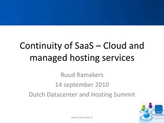 Continuity of SaaS – Cloud and managed hosting services Ruud Ramakers 14 september 2010 Dutch Datacenter and Hosting Summit www.12Innovate.nl 