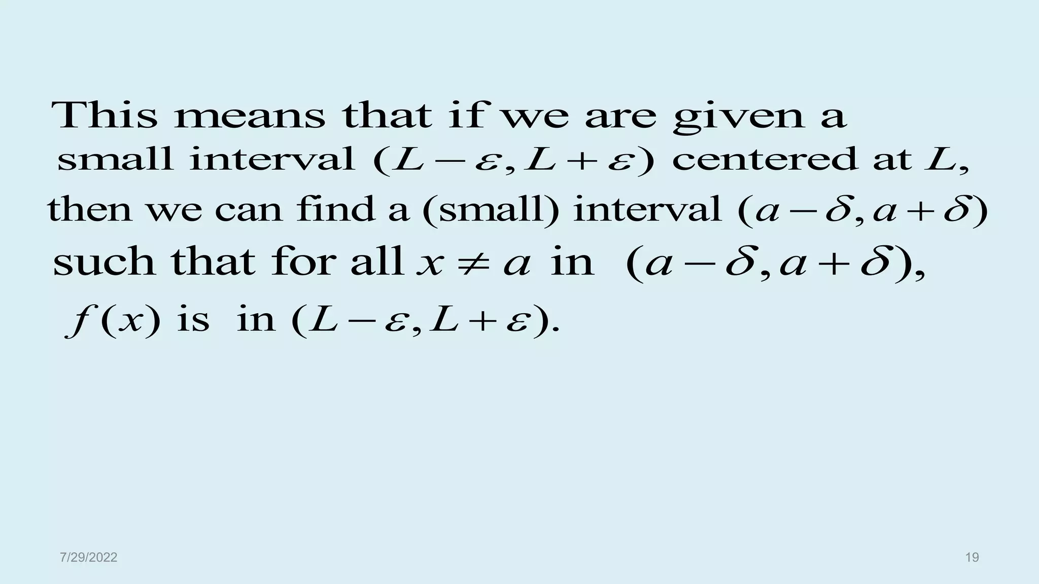 such that for all in ( , ),
x a a a
 
  
then we can find a (small) interval ( , )
a a
 
 
( ) is in ( , ).
f x L L
 
 
This means that if we are given a
small interval ( , ) centered at ,
L L L
 
 
7/29/2022 19
 