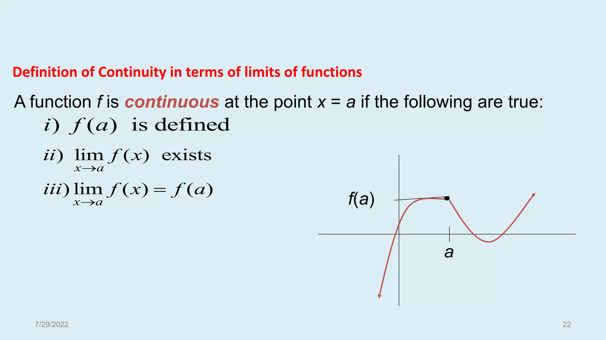 A function f is continuous at the point x = a if the following are true:
) ( ) is defined
i f a
) lim ( ) exists
x a
ii f x

) lim ( ) ( )
x a
iii f x f a


a
f(a)
Definition of Continuity in terms of limits of functions
7/29/2022 22
 