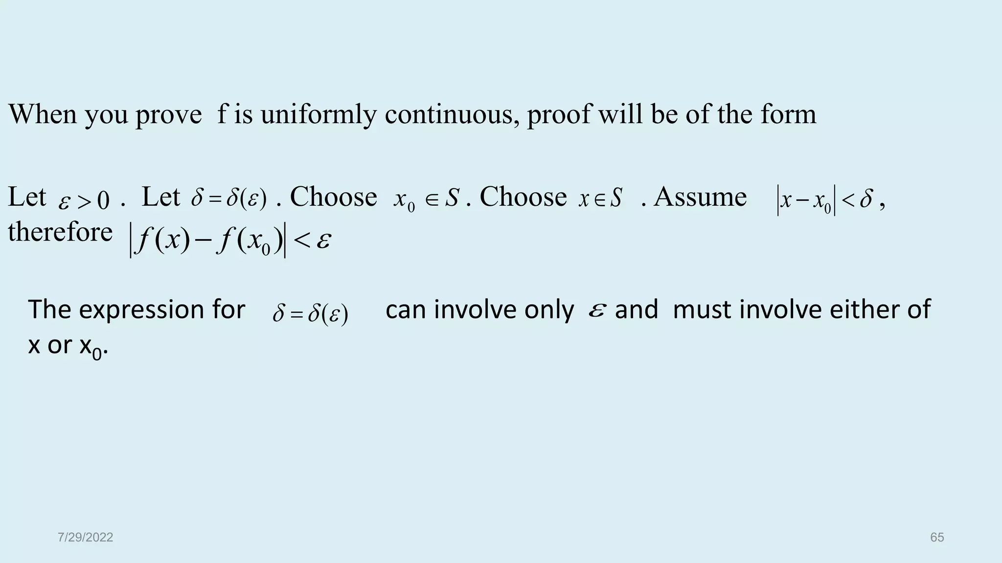 When you prove f is uniformly continuous, proof will be of the form
Let . Let . Choose . Choose . Assume ,
therefore
S
x


 )
(
)
( 0
x
f
x
f
The expression for can involve only and must involve either of
x or x0.


 0
x
x
)
(

  
0

 )
(

  S
x 
0
7/29/2022 65
 
