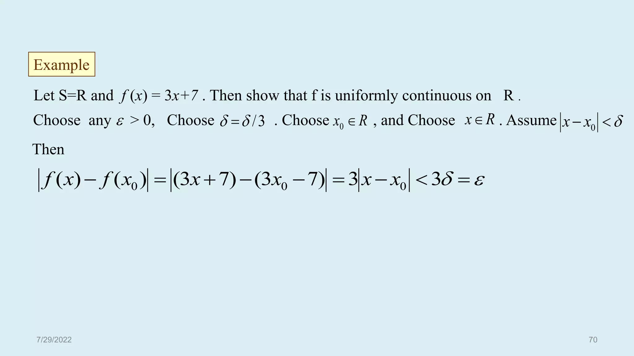 Let S=R and f (x) = 3x+7 . Then show that f is uniformly continuous on R .
Choose any  > 0, Choose . Choose , and Choose . Assume
Then
Example
3
/

  R
x 
0
R
x 

 0
x
x

 







 3
3
)
7
3
(
)
7
3
(
)
(
)
( 0
0
0 x
x
x
x
x
f
x
f
7/29/2022 70
 