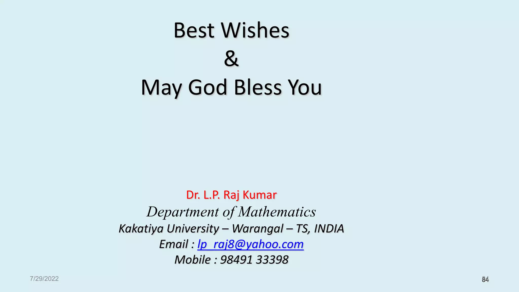 7/29/2022
Best Wishes
&
May God Bless You
Dr. L.P. Raj Kumar
Department of Mathematics
Kakatiya University – Warangal – TS, INDIA
Email : lp_raj8@yahoo.com
Mobile : 98491 33398
84
84
 