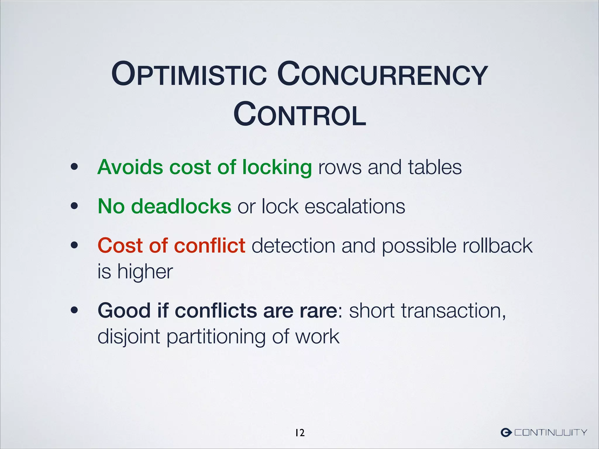 OPTIMISTIC CONCURRENCY
CONTROL
• Avoids cost of locking rows and tables
• No deadlocks or lock escalations
• Cost of conﬂict detection and possible rollback
is higher
• Good if conﬂicts are rare: short transaction,
disjoint partitioning of work
12
 