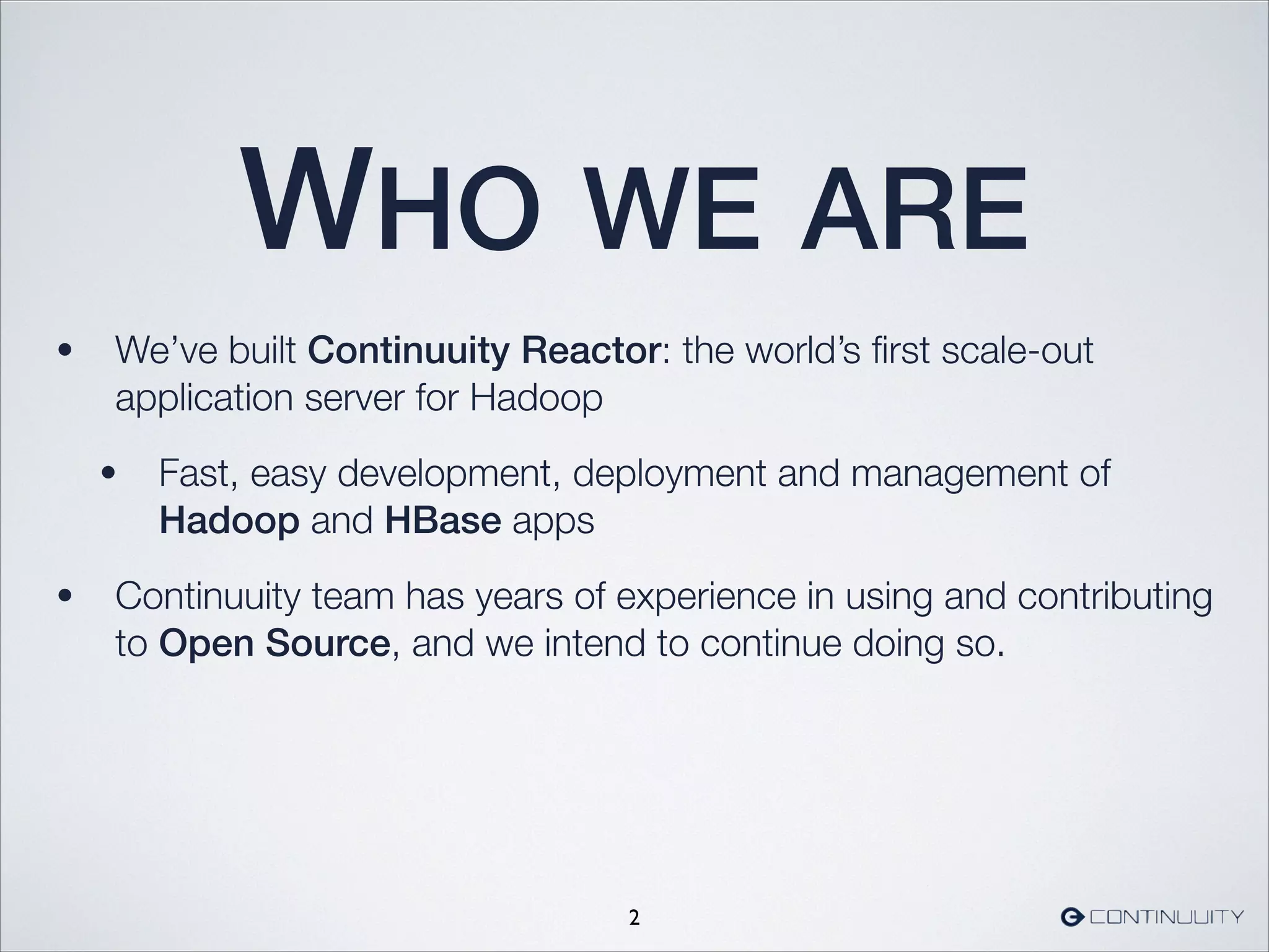 WHO WE ARE
• We’ve built Continuuity Reactor: the world’s ﬁrst scale-out
application server for Hadoop
• Fast, easy development, deployment and management of
Hadoop and HBase apps
• Continuuity team has years of experience in using and contributing
to Open Source, and we intend to continue doing so.
2
 