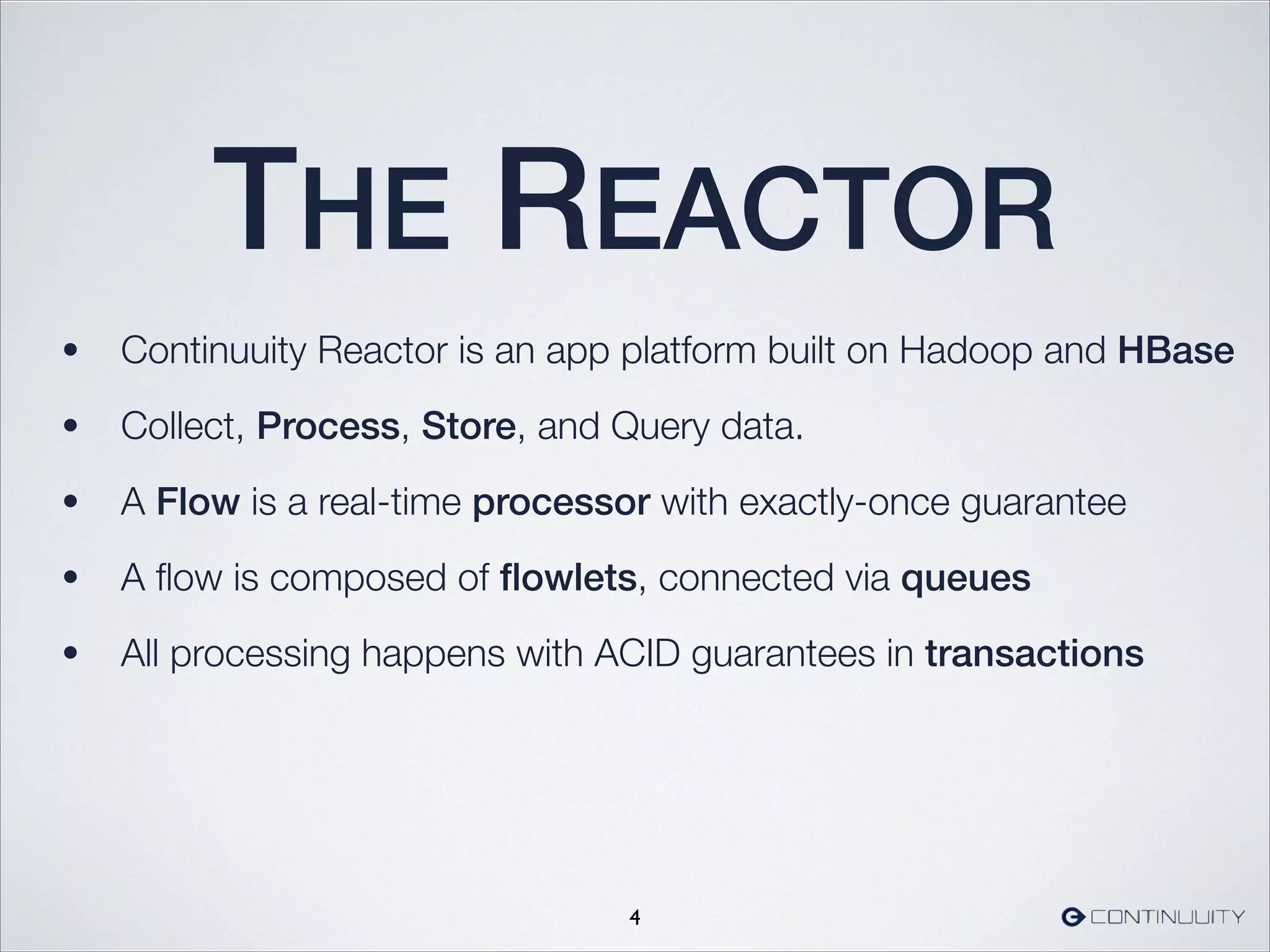 THE REACTOR
• Continuuity Reactor is an app platform built on Hadoop and HBase
• Collect, Process, Store, and Query data.
• A Flow is a real-time processor with exactly-once guarantee
• A ﬂow is composed of ﬂowlets, connected via queues
• All processing happens with ACID guarantees in transactions
4
 
