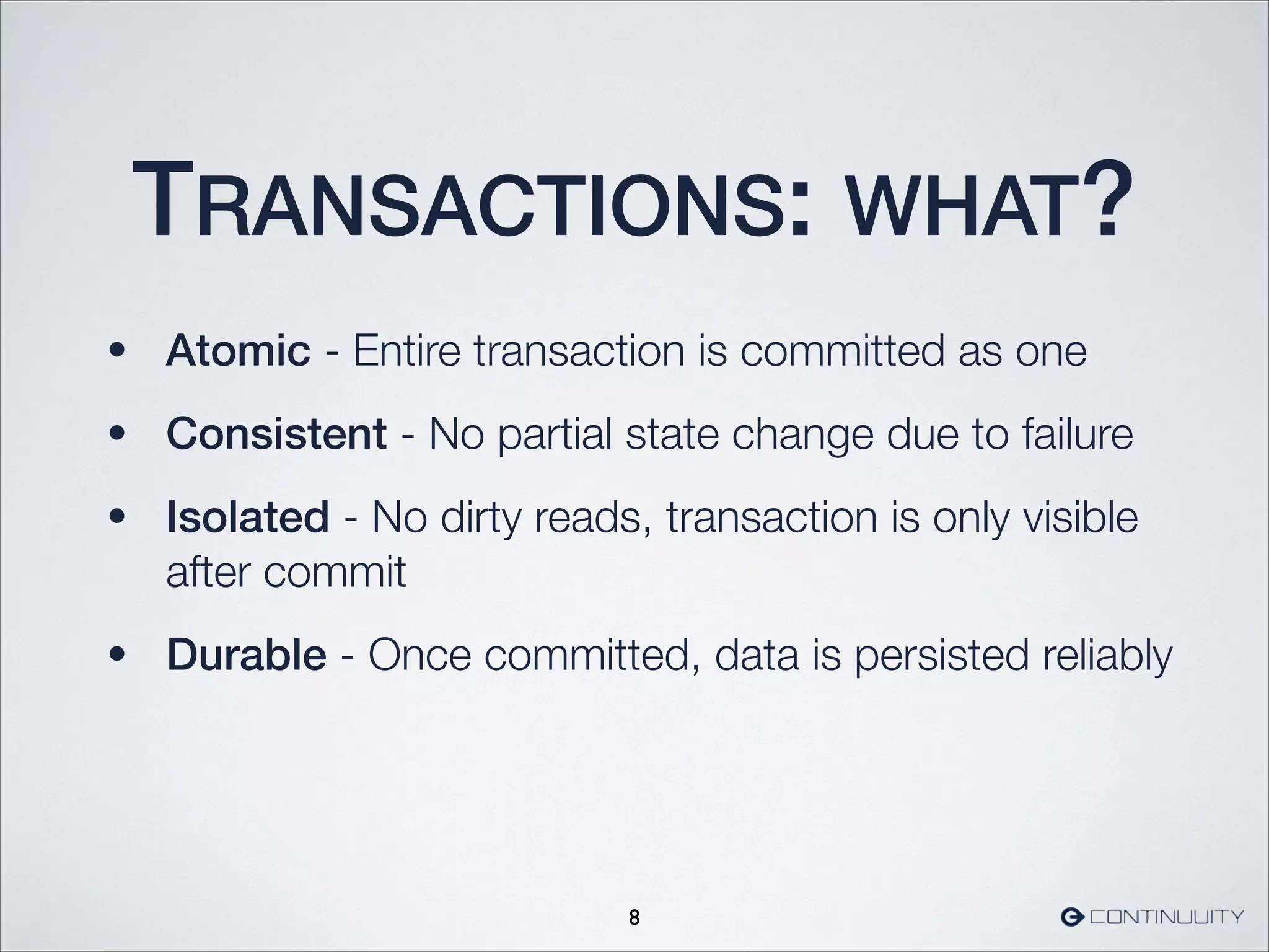 TRANSACTIONS: WHAT?
• Atomic - Entire transaction is committed as one
• Consistent - No partial state change due to failure
• Isolated - No dirty reads, transaction is only visible
after commit
• Durable - Once committed, data is persisted reliably
8
 
