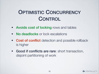 OPTIMISTIC CONCURRENCY
CONTROL
• Avoids cost of locking rows and tables
• No deadlocks or lock escalations
• Cost of conﬂict detection and possible rollback
is higher
• Good if conﬂicts are rare: short transaction,
disjoint partitioning of work
12
 