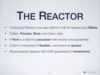 THE REACTOR
• Continuuity Reactor is an app platform built on Hadoop and HBase
• Collect, Process, Store, and Query data.
• A Flow is a real-time processor with exactly-once guarantee
• A ﬂow is composed of ﬂowlets, connected via queues
• All processing happens with ACID guarantees in transactions
4
 