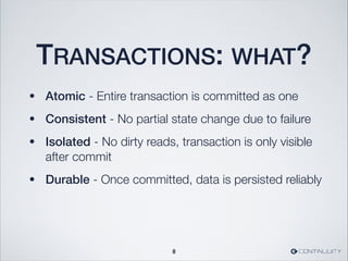 TRANSACTIONS: WHAT?
• Atomic - Entire transaction is committed as one
• Consistent - No partial state change due to failure
• Isolated - No dirty reads, transaction is only visible
after commit
• Durable - Once committed, data is persisted reliably
8
 