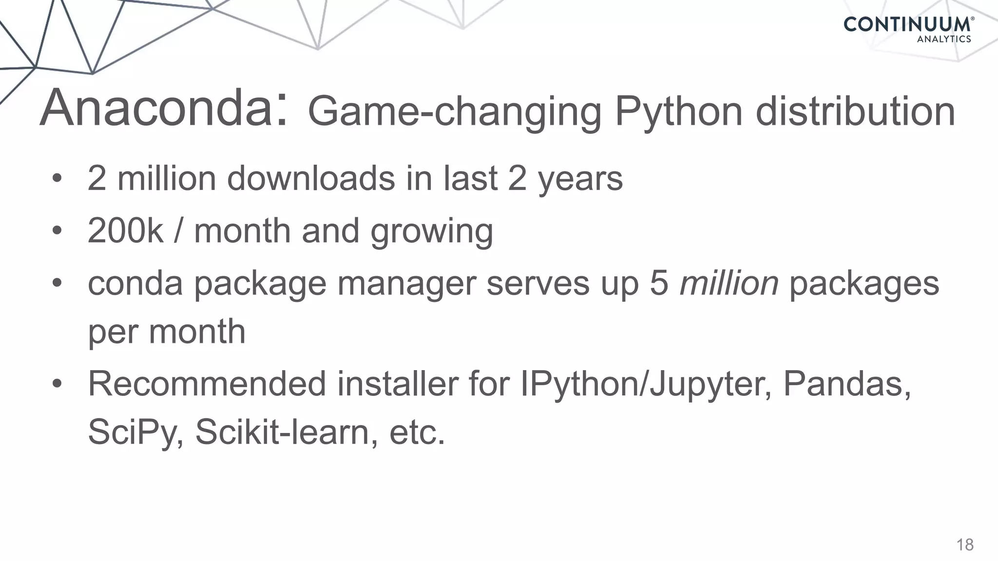 Anaconda: Game-changing Python distribution
18
• 2 million downloads in last 2 years
• 200k / month and growing
• conda package manager serves up 5 million packages
per month
• Recommended installer for IPython/Jupyter, Pandas,
SciPy, Scikit-learn, etc.
 