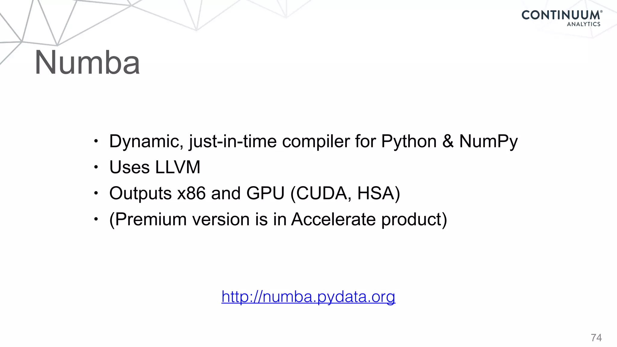 74
• Dynamic, just-in-time compiler for Python & NumPy
• Uses LLVM
• Outputs x86 and GPU (CUDA, HSA)
• (Premium version is in Accelerate product)
http://numba.pydata.org
Numba
 