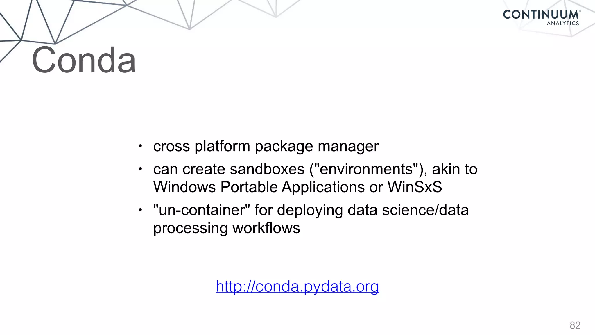 82
• cross platform package manager
• can create sandboxes ("environments"), akin to 
Windows Portable Applications or WinSxS
• "un-container" for deploying data science/data  
processing workflows
http://conda.pydata.org
Conda
 