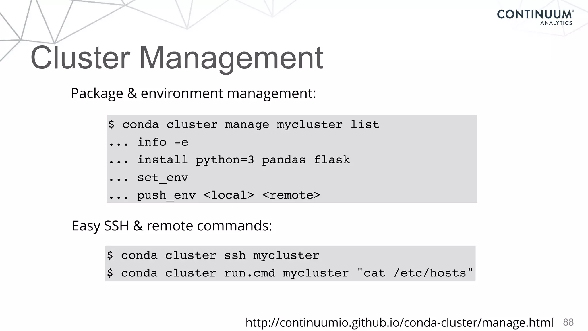 88
$ conda cluster manage mycluster list
... info -e
... install python=3 pandas flask
... set_env
... push_env <local> <remote>
$ conda cluster ssh mycluster
$ conda cluster run.cmd mycluster "cat /etc/hosts"
Package & environment management:
Easy SSH & remote commands:
http://continuumio.github.io/conda-cluster/manage.html
Cluster Management
 