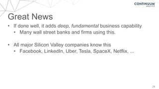 Great News
24
• If done well, it adds deep, fundamental business capability
• Many wall street banks and firms using this.
• All major Silicon Valley companies know this
• Facebook, LinkedIn, Uber, Tesla, SpaceX, Netflix, ...
 