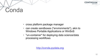 82
• cross platform package manager
• can create sandboxes ("environments"), akin to 
Windows Portable Applications or WinSxS
• "un-container" for deploying data science/data  
processing workflows
http://conda.pydata.org
Conda
 