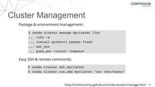 88
$ conda cluster manage mycluster list
... info -e
... install python=3 pandas flask
... set_env
... push_env <local> <remote>
$ conda cluster ssh mycluster
$ conda cluster run.cmd mycluster "cat /etc/hosts"
Package & environment management:
Easy SSH & remote commands:
http://continuumio.github.io/conda-cluster/manage.html
Cluster Management
 