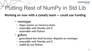 Putting Rest of NumPy in Std Lib
92
• memtype
• dtype system on memory-views
• extensible with Numba and C
• extensible with Python
• gufunc
• generalized low-level function dispatch on memtype
• extensible with Numba and C
• usable by any Python
Working on now with a (small) team — could use funding
 