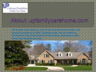 UP Family Care Home is one of the trusted home health care
service providers in USA, Charlotte area. We are offering
Continuum Care Retirement Communities, Assistance with
dressing, Respite care etc.

 