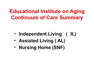 Educational Institute on Aging
Continuum of Care Summary
• Independent Living （ IL)
• Assisted Living ( AL)
• Nursing Home (SNF)
 