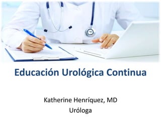 Educación Urológica Continua
Katherine Henríquez, MD
Uróloga
 