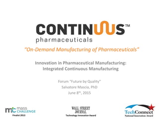 Finalist 2013
“On-Demand Manufacturing of Pharmaceuticals”
Innovation in Pharmaceutical Manufacturing:
Integrated Continuous Manufacturing
Technology Innovation Award
Forum “Future by Quality”
Salvatore Mascia, PhD
June 8th, 2015
 