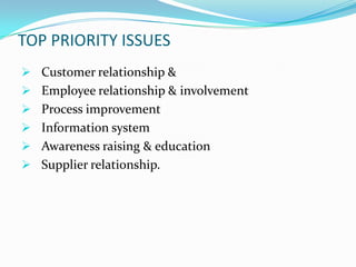 TOP PRIORITY ISSUES
 Customer relationship &
 Employee relationship & involvement
 Process improvement
 Information system
 Awareness raising & education
 Supplier relationship.
 
