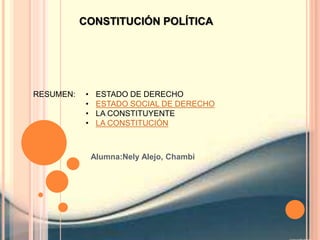 CONSTITUCIÓN POLÍTICA
RESUMEN: • ESTADO DE DERECHO
• ESTADO SOCIAL DE DERECHO
• LA CONSTITUYENTE
• LA CONSTITUCIÓN
Alumna:Nely Alejo, Chambi
 