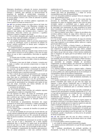 Municípios disciplinará a aplicação de recursos orçamentários
provenientes da economia com despesas correntes em cada órgão,
autarquia e fundação, para aplicação no desenvolvimento de
programas de qualidade e produtividade, treinamento e
desenvolvimento, modernização, reaparelhamento e racionalização
do serviço público, inclusive sob a forma de adicional ou prêmio
de produtividade.
§ 8º A remuneração dos servidores públicos organizados em
carreira poderá ser fixada nos termos do § 4º.
Art. 40. Aos servidores titulares de cargos efetivos da União, dos
Estados, do Distrito Federal e dos Municípios, incluídas suas
autarquias e fundações, é assegurado regime de previdência de
caráter contributivo e solidário, mediante contribuição do
respectivo ente público, dos servidores ativos e inativos e dos
pensionistas, observados critérios que preservem o equilíbrio
financeiro e atuarial e o disposto neste artigo.
§ 1º Os servidores abrangidos pelo regime de previdência de que
trata este artigo serão aposentados, calculados os seus proventos a
partir dos valores fixados na forma dos §§ 3º e 17:
I - por invalidez permanente, sendo os proventos proporcionais
ao tempo de contribuição, exceto se decorrente de acidente em
serviço, moléstia profissional ou doença grave, contagiosa ou
incurável, na forma da lei;
II - compulsoriamente, aos setenta anos de idade, com proventos
proporcionais ao tempo de contribuição;
III - voluntariamente, desde que cumprido tempo mínimo de dez
anos de efetivo exercício no serviço público e cinco anos no cargo
efetivo em que se dará a aposentadoria, observadas as seguintes
condições:
a) sessenta anos de idade e trinta e cinco de contribuição, se
homem, e cinqüenta e cinco anos de idade e trinta de contribuição,
se mulher;
b) sessenta e cinco anos de idade, se homem, e sessenta anos
de idade, se mulher, com proventos proporcionais ao tempo de
contribuição.
§ 2º Os proventos de aposentadoria e as pensões, por ocasião de
sua concessão, não poderão exceder a remuneração do respectivo
servidor, no cargo efetivo em que se deu a aposentadoria ou que
serviu de referência para a concessão da pensão.
§ 3º Para o cálculo dos proventos de aposentadoria, por ocasião da
sua concessão, serão consideradas as remunerações utilizadas
como base para as contribuições do servidor aos regimes de
previdência de que tratam este artigo e o art. 201, na forma da lei.
§ 4º É vedada a adoção de requisitos e critérios diferenciados para
a concessão de aposentadoria aos abrangidos pelo regime de que
trata este artigo, ressalvados, nos termos definidos em leis
complementares, os casos de servidores:
I - portadores de deficiência;
II - que exerçam atividades de risco;
III - cujas atividades sejam exercidas sob condições especiais
que prejudiquem a saúde ou a integridade física.
§ 5º Os requisitos de idade e de tempo de contribuição serão
reduzidos em cinco anos, em relação ao disposto no § 1º, III, a,
para o professor que comprove exclusivamente tempo de efetivo
exercício das funções de magistério na educação infantil e no
ensino fundamental e médio.
§ 6º Ressalvadas as aposentadorias decorrentes dos cargos
acumuláveis na forma desta Constituição, é vedada a percepção de
mais de uma aposentadoria à conta do regime de previdência
previsto neste artigo.
§ 7º Lei disporá sobre a concessão do benefício de pensão por
morte, que será igual:
I - ao valor da totalidade dos proventos do servidor falecido, até
o limite máximo estabelecido para os benefícios do regime geral de
previdência social de que trata o art. 201, acrescido de setenta por
cento da parcela excedente a este limite, caso aposentado à data do
óbito; ou
II - ao valor da totalidade da remuneração do servidor no cargo
efetivo em que se deu o falecimento, até o limite máximo
estabelecido para os benefícios do regime geral de previdência
social de que trata o art. 201, acrescido de setenta por cento da
parcela excedente a este limite, caso em atividade na data do óbito.
§ 8º É assegurado o reajustamento dos benefícios para preservar-
lhes, em caráter permanente, o valor real, conforme critérios
estabelecidos em lei.
§ 9º O tempo de contribuição federal, estadual ou municipal será
contado para efeito de aposentadoria e o tempo de serviço
correspondente para efeito de disponibilidade.
§ 10. A lei não poderá estabelecer qualquer forma de contagem de
tempo de contribuição fictício.
§ 11. Aplica-se o limite fixado no art. 37, XI, à soma total dos
proventos de inatividade, inclusive quando decorrentes da
acumulação de cargos ou empregos públicos, bem como de outras
atividades sujeitas a contribuição para o regime geral de
previdência social, e ao montante resultante da adição de proventos
de inatividade com remuneração de cargo acumulável na forma
desta Constituição, cargo em comissão declarado em lei de livre
nomeação e exoneração, e de cargo eletivo.
§ 12. Além do disposto neste artigo, o regime de previdência dos
servidores públicos titulares de cargo efetivo observará, no que
couber, os requisitos e critérios fixados para o regime geral de
previdência social.
§ 13. Ao servidor ocupante, exclusivamente, de cargo em comissão
declarado em lei de livre nomeação e exoneração bem como de
outro cargo temporário ou de emprego público, aplica-se o regime
geral de previdência social.
§ 14. A União, os Estados, o Distrito Federal e os Municípios,
desde que instituam regime de previdência complementar para os
seus respectivos servidores titulares de cargo efetivo, poderão
fixar, para o valor das aposentadorias e pensões a serem concedidas
pelo regime de que trata este artigo, o limite máximo estabelecido
para os benefícios do regime geral de previdência social de que
trata o art. 201.
§ 15. O regime de previdência complementar de que trata o § 14
será instituído por lei de iniciativa do respectivo Poder Executivo,
observado o disposto no art. 202 e seus parágrafos, no que couber,
por intermédio de entidades fechadas de previdência
complementar, de natureza pública, que oferecerão aos respectivos
participantes planos de benefícios somente na modalidade de
contribuição definida.
§ 16. Somente mediante sua prévia e expressa opção, o disposto
nos §§ 14 e 15 poderá ser aplicado ao servidor que tiver ingressado
no serviço público até a data da publicação do ato de instituição do
correspondente regime de previdência complementar.
§ 17. Todos os valores de remuneração considerados para o cálculo
do benefício previsto no § 3° serão devidamente atualizados, na
forma da lei.
§ 18. Incidirá contribuição sobre os proventos de aposentadorias e
pensões concedidas pelo regime de que trata este artigo que
superem o limite máximo estabelecido para os benefícios do
regime geral de previdência social de que trata o art. 201, com
percentual igual ao estabelecido para os servidores titulares de
cargos efetivos.
§ 19. O servidor de que trata este artigo que tenha completado as
exigências para aposentadoria voluntária estabelecidas no § 1º, III,
a, e que opte por permanecer em atividade fará jus a um abono de
permanência equivalente ao valor da sua contribuição
previdenciária até completar as exigências para aposentadoria
compulsória contidas no § 1º, II.
§ 20. Fica vedada a existência de mais de um regime próprio de
previdência social para os servidores titulares de cargos efetivos, e
de mais de uma unidade gestora do respectivo regime em cada ente
estatal, ressalvado o disposto no art. 142, § 3º, X.
§ 21. A contribuição prevista no § 18 deste artigo incidirá apenas
sobre as parcelas de proventos de aposentadoria e de pensão que
superem o dobro do limite máximo estabelecido para os benefícios
do regime geral de previdência social de que trata o art. 201 desta
Constituição, quando o beneficiário, na forma da lei, for portador
de doença incapacitante.
Art. 41. São estáveis após três anos de efetivo exercício os
servidores nomeados para cargo de provimento efetivo em virtude
de concurso público.
§ 1º O servidor público estável só perderá o cargo:
I - em virtude de sentença judicial transitada em julgado;
II - mediante processo administrativo em que lhe seja assegurada
ampla defesa;
III - mediante procedimento de avaliação periódica de
desempenho, na forma de lei complementar, assegurada ampla
15
 