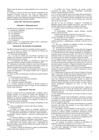 Público, para que promova a responsabilidade civil ou criminal dos
infratores.
§ 4º Durante o recesso, haverá uma comissão representativa do
Congresso Nacional, eleita por suas Casas na última sessão
ordinária do período legislativo, com atribuições definidas no
regimento comum, cuja composição reproduzirá, quanto possível, a
proporcionalidade da representação partidária.
Seção VIII - Do Processo Legislativo
Subseção I - Disposição geral
Art. 59. O processo legislativo compreende a elaboração de:
I - emendas à Constituição;
II - leis complementares;
III - leis ordinárias;
IV - leis delegadas;
V - medidas provisórias;
VI - decretos legislativos;
VII - resoluções.
Parágrafo único. Lei complementar disporá sobre a elaboração,
redação, alteração e consolidação das leis.
Subseção II - Da Emenda à Constituição
Art. 60. A Constituição poderá ser emendada mediante proposta:
I - de um terço, no mínimo, dos membros da Câmara dos
Deputados ou do Senado Federal;
II - do Presidente da República;
III - de mais da metade das Assembléias Legislativas das
unidades da Federação, manifestando-se, cada uma delas, pela
maioria relativa de seus membros.
§ 1º A Constituição não poderá ser emendada na vigência de
intervenção federal, de estado de defesa ou de estado de sítio.
§ 2º A proposta será discutida e votada em cada Casa do Congresso
Nacional, em dois turnos, considerando-se aprovada se obtiver, em
ambos, três quintos dos votos dos respectivos membros.
§ 3º A emenda à Constituição será promulgada pelas Mesas da
Câmara dos Deputados e do Senado Federal, com o respectivo
número de ordem.
§ 4º Não será objeto de deliberação a proposta de emenda tendente
a abolir:
I - a forma federativa de Estado;
II - o voto direto, secreto, universal e periódico;
III - a separação dos Poderes;
IV - os direitos e garantias individuais.
§ 5º A matéria constante de proposta de emenda rejeitada ou
havida por prejudicada não pode ser objeto de nova proposta na
mesma sessão legislativa.
Subseção III - Das Leis
Art. 61. A iniciativa das leis complementares e ordinárias cabe a
qualquer membro ou comissão da Câmara dos Deputados, do
Senado Federal ou do Congresso Nacional, ao Presidente da
República, ao Supremo Tribunal Federal, aos Tribunais Superiores,
ao Procurador-Geral da República e aos cidadãos, na forma e nos
casos previstos nesta Constituição.
§ 1º São de iniciativa privativa do Presidente da República as leis
que:
I - fixem ou modifiquem os efetivos das Forças Armadas;
II - disponham sobre:
a) criação de cargos, funções ou empregos públicos na
administração direta e autárquica ou aumento de sua remuneração;
b) organização administrativa e judiciária, matéria tributária e
orçamentária, serviços públicos e pessoal da administração dos
Territórios;
c) servidores públicos da União e Territórios, seu regime
jurídico, provimento de cargos, estabilidade e aposentadoria;
d) organização do Ministério Público e da Defensoria Pública
da União, bem como normas gerais para a organização do
Ministério Público e da Defensoria Pública dos Estados, do Distrito
Federal e dos Territórios;
e) criação e extinção de Ministérios e órgãos da administração
pública, observado o disposto no art. 84, VI;
f) militares das Forças Armadas, seu regime jurídico,
provimento de cargos, promoções, estabilidade, remuneração,
reforma e transferência para a reserva.
§ 2º A iniciativa popular pode ser exercida pela apresentação à
Câmara dos Deputados de projeto de lei subscrito por, no mínimo,
um por cento do eleitorado nacional, distribuído pelo menos por
cinco Estados, com não menos de três décimos por cento dos
eleitores de cada um deles.
Art. 62. Em caso de relevância e urgência, o Presidente da
República poderá adotar medidas provisórias, com força de lei,
devendo submetê-las de imediato ao Congresso Nacional.
§ 1º É vedada a edição de medidas provisórias sobre matéria:
I - relativa a:
a) nacionalidade, cidadania, direitos políticos, partidos
políticos e direito eleitoral;
b) direito penal, processual penal e processual civil;
c) organização do Poder Judiciário e do Ministério Público, a
carreira e a garantia de seus membros;
d) planos plurianuais, diretrizes orçamentárias, orçamento e
créditos adicionais e suplementares, ressalvado o previsto no art.
167, § 3º;
II - que vise a detenção ou seqüestro de bens, de poupança
popular ou qualquer outro ativo financeiro;
III - reservada a lei complementar;
IV - já disciplinada em projeto de lei aprovado pelo Congresso
Nacional e pendente de sanção ou veto do Presidente da República.
§ 2º Medida provisória que implique instituição ou majoração de
impostos, exceto os previstos nos arts. 153, I, II, IV, V, e 154, II, só
produzirá efeitos no exercício financeiro seguinte se houver sido
convertida em lei até o último dia daquele em que foi editada.
§ 3º As medidas provisórias, ressalvado o disposto nos §§ 11 e 12
perderão eficácia, desde a edição, se não forem convertidas em lei
no prazo de sessenta dias, prorrogável, nos termos do § 7º, uma vez
por igual período, devendo o Congresso Nacional disciplinar, por
decreto legislativo, as relações jurídicas delas decorrentes.
§ 4º O prazo a que se refere o § 3º contar-se-á da publicação da
medida provisória, suspendendo-se durante os períodos de recesso
do Congresso Nacional.
§ 5º A deliberação de cada uma das Casas do Congresso Nacional
sobre o mérito das medidas provisórias dependerá de juízo prévio
sobre o atendimento de seus pressupostos constitucionais.
§ 6º Se a medida provisória não for apreciada em até quarenta e
cinco dias contados de sua publicação, entrará em regime de
urgência, subseqüentemente, em cada uma das Casas do Congresso
Nacional, ficando sobrestadas, até que se ultime a votação, todas as
demais deliberações legislativas da Casa em que estiver
tramitando.
§ 7º Prorrogar-se-á uma única vez por igual período a vigência de
medida provisória que, no prazo de sessenta dias, contado de sua
publicação, não tiver a sua votação encerrada nas duas Casas do
Congresso Nacional.
§ 8º As medidas provisórias terão sua votação iniciada na Câmara
dos Deputados.
§ 9º Caberá à comissão mista de Deputados e Senadores examinar
as medidas provisórias e sobre elas emitir parecer, antes de serem
apreciadas, em sessão separada, pelo plenário de cada uma das
Casas do Congresso Nacional.
§ 10. É vedada a reedição, na mesma sessão legislativa, de medida
provisória que tenha sido rejeitada ou que tenha perdido sua
eficácia por decurso de prazo.
§ 11. Não editado o decreto legislativo a que se refere o § 3º até
sessenta dias após a rejeição ou perda de eficácia de medida
provisória, as relações jurídicas constituídas e decorrentes de atos
praticados durante sua vigência conservar-se-ão por ela regidas.
§ 12. Aprovado projeto de lei de conversão alterando o texto
original da medida provisória, esta manter-se-á integralmente em
vigor até que seja sancionado ou vetado o projeto.
Art. 63. Não será admitido aumento da despesa prevista:
I - nos projetos de iniciativa exclusiva do Presidente da
República, ressalvado o disposto no art. 166, §§ 3º e 4º;
II - nos projetos sobre organização dos serviços administrativos
da Câmara dos Deputados, do Senado Federal, dos tribunais
federais e do Ministério Público.
19
 