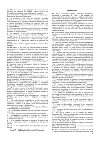 Art. 64. A discussão e votação dos projetos de lei de iniciativa do
Presidente da República, do Supremo Tribunal Federal e dos
Tribunais Superiores terão início na Câmara dos Deputados.
§ 1º O Presidente da República poderá solicitar urgência para
apreciação de projetos de sua iniciativa.
§ 2º Se, no caso do § 1º, a Câmara dos Deputados e o Senado
Federal não se manifestarem sobre a proposição, cada qual
sucessivamente, em até quarenta e cinco dias, sobrestar-se-ão todas
as demais deliberações legislativas da respectiva Casa, com
exceção das que tenham prazo constitucional determinado, até que
se ultime a votação.
§ 3º A apreciação das emendas do Senado Federal pela Câmara dos
Deputados far-se-á no prazo de dez dias, observado quanto ao mais
o disposto no parágrafo anterior.
§ 4º Os prazos do § 2º não correm nos períodos de recesso do
Congresso Nacional, nem se aplicam aos projetos de código.
Art. 65. O projeto de lei aprovado por uma Casa será revisto pela
outra, em um só turno de discussão e votação, e enviado à sanção
ou promulgação, se a Casa revisora o aprovar, ou arquivado, se o
rejeitar.
Parágrafo único. Sendo o projeto emendado, voltará à Casa
iniciadora.
Art. 66. A Casa na qual tenha sido concluída a votação enviará o
projeto de lei ao Presidente da República, que, aquiescendo, o
sancionará.
§ 1º Se o Presidente da República considerar o projeto, no todo ou
em parte, inconstitucional ou contrário ao interesse público, vetá-
lo-á total ou parcialmente, no prazo de quinze dias úteis, contados
da data do recebimento, e comunicará, dentro de quarenta e oito
horas, ao Presidente do Senado Federal os motivos do veto.
§ 2º O veto parcial somente abrangerá texto integral de artigo, de
parágrafo, de inciso ou de alínea.
§ 3º Decorrido o prazo de quinze dias, o silêncio do Presidente da
República importará sanção.
§ 4º O veto será apreciado em sessão conjunta, dentro de trinta dias
a contar de seu recebimento, só podendo ser rejeitado pelo voto da
maioria absoluta dos Deputados e Senadores.
§ 5º Se o veto não for mantido, será o projeto enviado, para
promulgação, ao Presidente da República.
§ 6º Esgotado sem deliberação o prazo estabelecido no § 4º, o veto
será colocado na ordem do dia da sessão imediata, sobrestadas as
demais proposições, até sua votação final.
§ 7º Se a lei não for promulgada dentro de quarenta e oito horas
pelo Presidente da República, nos casos dos §§ 3º e 5º, o Presidente
do Senado a promulgará, e, se este não o fizer em igual prazo,
caberá ao Vice-Presidente do Senado fazê-lo.
Art. 67. A matéria constante de projeto de lei rejeitado somente
poderá constituir objeto de novo projeto, na mesma sessão
legislativa, mediante proposta da maioria absoluta dos membros de
qualquer das Casas do Congresso Nacional.
Art. 68. As leis delegadas serão elaboradas pelo Presidente da
República, que deverá solicitar a delegação ao Congresso
Nacional.
§ 1º Não serão objeto de delegação os atos de competência
exclusiva do Congresso Nacional, os de competência privativa da
Câmara dos Deputados ou do Senado Federal, a matéria reservada
à lei complementar, nem a legislação sobre:
I - organização do Poder Judiciário e do Ministério Público, a
carreira e a garantia de seus membros;
II - nacionalidade, cidadania, direitos individuais, políticos e
eleitorais;
III - planos plurianuais, diretrizes orçamentárias e orçamentos.
§ 2º A delegação ao Presidente da República terá a forma de
resolução do Congresso Nacional, que especificará seu conteúdo e
os termos de seu exercício.
§ 3º Se a resolução determinar a apreciação do projeto pelo
Congresso Nacional, este a fará em votação única, vedada qualquer
emenda.
Art. 69. As leis complementares serão aprovadas por maioria
absoluta.
Seção IX - Da Fiscalização Contábil, Financeira e
Orçamentária
Art. 70. A fiscalização contábil, financeira, orçamentária,
operacional e patrimonial da União e das entidades da
administração direta e indireta, quanto à legalidade, legitimidade,
economicidade, aplicação das subvenções e renúncia de receitas,
será exercida pelo Congresso Nacional, mediante controle externo,
e pelo sistema de controle interno de cada Poder.
Parágrafo único. Prestará contas qualquer pessoa física ou jurídica,
pública ou privada, que utilize, arrecade, guarde, gerencie ou
administre dinheiros, bens e valores públicos ou pelos quais a
União responda, ou que, em nome desta, assuma obrigações de
natureza pecuniária.
Art. 71. O controle externo, a cargo do Congresso Nacional, será
exercido com o auxílio do Tribunal de Contas da União, ao qual
compete:
I - apreciar as contas prestadas anualmente pelo Presidente da
República, mediante parecer prévio, que deverá ser elaborado em
sessenta dias a contar de seu recebimento;
II - julgar as contas dos administradores e demais responsáveis
por dinheiros, bens e valores públicos da administração direta e
indireta, incluídas as fundações e sociedades instituídas e mantidas
pelo poder público federal, e as contas daqueles que derem causa a
perda, extravio ou outra irregularidade de que resulte prejuízo ao
erário público;
III - apreciar, para fins de registro, a legalidade dos atos de
admissão de pessoal, a qualquer título, na administração direta e
indireta, incluídas as fundações instituídas e mantidas pelo poder
público, excetuadas as nomeações para cargo de provimento em
comissão, bem como a das concessões de aposentadorias, reformas
e pensões, ressalvadas as melhorias posteriores que não alterem o
fundamento legal do ato concessório;
IV - realizar, por iniciativa própria, da Câmara dos Deputados,
do Senado Federal, de comissão técnica ou de inquérito, inspeções
e auditorias de natureza contábil, financeira, orçamentária,
operacional e patrimonial, nas unidades administrativas dos
Poderes Legislativo, Executivo e Judiciário, e demais entidades
referidas no inciso II;
V - fiscalizar as contas nacionais das empresas supranacionais de
cujo capital social a União participe, de forma direta ou indireta,
nos termos do tratado constitutivo;
VI - fiscalizar a aplicação de quaisquer recursos repassados pela
União, mediante convênio, acordo, ajuste ou outros instrumentos
congêneres, a Estado, ao Distrito Federal ou a Município;
VII - prestar as informações solicitadas pelo Congresso
Nacional, por qualquer de suas Casas, ou por qualquer das
respectivas comissões, sobre a fiscalização contábil, financeira,
orçamentária, operacional e patrimonial e sobre resultados de
auditorias e inspeções realizadas;
VIII - aplicar aos responsáveis, em caso de ilegalidade de
despesa ou irregularidade de contas, as sanções previstas em lei,
que estabelecerá, entre outras cominações, multa proporcional ao
dano causado ao erário;
IX - assinar prazo para que o órgão ou entidade adote as
providências necessárias ao exato cumprimento da lei, se verificada
ilegalidade;
X - sustar, se não atendido, a execução do ato impugnado,
comunicando a decisão à Câmara dos Deputados e ao Senado
Federal;
XI - representar ao Poder competente sobre irregularidades ou
abusos apurados.
§ 1º No caso de contrato, o ato de sustação será adotado
diretamente pelo Congresso Nacional, que solicitará, de imediato,
ao Poder Executivo as medidas cabíveis.
§ 2º Se o Congresso Nacional ou o Poder Executivo, no prazo de
noventa dias, não efetivar as medidas previstas no parágrafo
anterior, o Tribunal decidirá a respeito.
§ 3º As decisões do Tribunal de que resulte imputação de débito ou
multa terão eficácia de título executivo.
§ 4º O Tribunal encaminhará ao Congresso Nacional, trimestral e
anualmente, relatório de suas atividades.
Art. 72. A comissão mista permanente a que se refere o art. 166, §
1º, diante de indícios de despesas não autorizadas, ainda que sob a
20
 