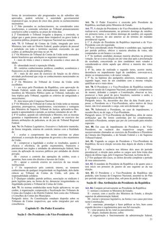 forma de investimentos não programados ou de subsídios não
aprovados, poderá solicitar à autoridade governamental
responsável que, no prazo de cinco dias, preste os esclarecimentos
necessários.
§ 1º Não prestados os esclarecimentos, ou considerados estes
insuficientes, a comissão solicitará ao Tribunal pronunciamento
conclusivo sobre a matéria, no prazo de trinta dias.
§ 2º Entendendo o Tribunal irregular a despesa, a comissão, se
julgar que o gasto possa causar dano irreparável ou grave lesão à
economia pública, proporá ao Congresso Nacional sua sustação.
Art. 73. O Tribunal de Contas da União, integrado por nove
Ministros, tem sede no Distrito Federal, quadro próprio de pessoal
e jurisdição em todo o território nacional, exercendo, no que
couber, as atribuições previstas no art. 96.
§ 1º Os Ministros do Tribunal de Contas da União serão nomeados
dentre brasileiros que satisfaçam os seguintes requisitos:
I - mais de trinta e cinco e menos de sessenta e cinco anos de
idade;
II - idoneidade moral e reputação ilibada;
III - notórios conhecimentos jurídicos, contábeis, econômicos e
financeiros ou de administração pública;
IV - mais de dez anos de exercício de função ou de efetiva
atividade profissional que exija os conhecimentos mencionados no
inciso anterior.
§ 2º Os Ministros do Tribunal de Contas da União serão
escolhidos:
I - um terço pelo Presidente da República, com aprovação do
Senado Federal, sendo dois alternadamente dentre auditores e
membros do Ministério Público junto ao Tribunal, indicados em
lista tríplice pelo Tribunal, segundo os critérios de antiguidade e
merecimento;
II - dois terços pelo Congresso Nacional.
§ 3º Os Ministros do Tribunal de Contas da União terão as mesmas
garantias, prerrogativas, impedimentos, vencimentos e vantagens
dos Ministros do Superior Tribunal de Justiça, aplicando-se-lhes,
quanto à aposentadoria e pensão, as normas constantes do art. 40.
§ 4º O auditor, quando em substituição a Ministro, terá as mesmas
garantias e impedimentos do titular e, quando no exercício das
demais atribuições da judicatura, as de juiz de Tribunal Regional
Federal.
Art. 74. Os Poderes Legislativo, Executivo e Judiciário manterão,
de forma integrada, sistema de controle interno com a finalidade
de:
I - avaliar o cumprimento das metas previstas no plano
plurianual, a execução dos programas de governo e dos orçamentos
da União;
II - comprovar a legalidade e avaliar os resultados, quanto à
eficácia e eficiência, da gestão orçamentária, financeira e
patrimonial nos órgãos e entidades da administração federal, bem
como da aplicação de recursos públicos por entidades de direito
privado;
III - exercer o controle das operações de crédito, avais e
garantias, bem como dos direitos e haveres da União;
IV - apoiar o controle externo no exercício de sua missão
institucional.
§ 1º Os responsáveis pelo controle interno, ao tomarem
conhecimento de qualquer irregularidade ou ilegalidade, dela darão
ciência ao Tribunal de Contas da União, sob pena de
responsabilidade solidária.
§ 2º Qualquer cidadão, partido político, associação ou sindicato é
parte legítima para, na forma da lei, denunciar irregularidades ou
ilegalidades perante o Tribunal de Contas da União.
Art. 75. As normas estabelecidas nesta Seção aplicam-se, no que
couber, à organização, composição e fiscalização dos Tribunais de
Contas dos Estados e do Distrito Federal, bem como dos Tribunais
e Conselhos de Contas dos Municípios.
Parágrafo único. As Constituições estaduais disporão sobre os
Tribunais de Contas respectivos, que serão integrados por sete
conselheiros.
Capítulo II - Do Poder Executivo
Seção I - Do Presidente e do Vice-Presidente da
República
Art. 76. O Poder Executivo é exercido pelo Presidente da
República, auxiliado pelos Ministros de Estado.
Art. 77. A eleição do Presidente e do Vice-Presidente da República
realizar-se-á, simultaneamente, no primeiro domingo de outubro,
em primeiro turno, e no último domingo de outubro, em segundo
turno, se houver, do ano anterior ao do término do mandato
presidencial vigente.
§ 1º A eleição do Presidente da República importará a do Vice-
Presidente com ele registrado.
§ 2º Será considerado eleito Presidente o candidato que, registrado
por partido político, obtiver a maioria absoluta de votos, não
computados os em branco e os nulos.
§ 3º Se nenhum candidato alcançar maioria absoluta na primeira
votação, far-se-á nova eleição em até vinte dias após a proclamação
do resultado, concorrendo os dois candidatos mais votados e
considerando-se eleito aquele que obtiver a maioria dos votos
válidos.
§ 4º Se, antes de realizado o segundo turno, ocorrer morte,
desistência ou impedimento legal de candidato, convocar-se-á,
dentre os remanescentes, o de maior votação.
§ 5º Se, na hipótese dos parágrafos anteriores, remanescer, em
segundo lugar, mais de um candidato com a mesma votação,
qualificar-se-á o mais idoso.
Art. 78. O Presidente e o Vice-Presidente da República tomarão
posse em sessão do Congresso Nacional, prestando o compromisso
de manter, defender e cumprir a Constituição, observar as leis,
promover o bem geral do povo brasileiro, sustentar a união, a
integridade e a independência do Brasil.
Parágrafo único. Se, decorridos dez dias da data fixada para a
posse, o Presidente ou o Vice-Presidente, salvo motivo de força
maior, não tiver assumido o cargo, este será declarado vago.
Art. 79. Substituirá o Presidente, no caso de impedimento, e
suceder-lhe-á, no de vaga, o Vice-Presidente.
Parágrafo único. O Vice-Presidente da República, além de outras
atribuições que lhe forem conferidas por lei complementar,
auxiliará o Presidente, sempre que por ele convocado para missões
especiais.
Art. 80. Em caso de impedimento do Presidente e do Vice-
Presidente, ou vacância dos respectivos cargos, serão
sucessivamente chamados ao exercício da Presidência o Presidente
da Câmara dos Deputados, o do Senado Federal e o do Supremo
Tribunal Federal.
Art. 81. Vagando os cargos de Presidente e Vice-Presidente da
República, far-se-á eleição noventa dias depois de aberta a última
vaga.
§ 1º Ocorrendo a vacância nos últimos dois anos do período
presidencial, a eleição para ambos os cargos será feita trinta dias
depois da última vaga, pelo Congresso Nacional, na forma da lei.
§ 2º Em qualquer dos casos, os eleitos deverão completar o período
de seus antecessores.
Art. 82. O mandato do Presidente da República é de quatro anos e
terá início em primeiro de janeiro do ano seguinte ao da sua
eleição.
Art. 83. O Presidente e o Vice-Presidente da República não
poderão, sem licença do Congresso Nacional, ausentar-se do País
por período superior a quinze dias, sob pena de perda do cargo.
Seção II - Das Atribuições do Presidente da República
Art. 84. Compete privativamente ao Presidente da República:
I - nomear e exonerar os Ministros de Estado;
II - exercer, com o auxílio dos Ministros de Estado, a direção
superior da administração federal;
III - iniciar o processo legislativo, na forma e nos casos previstos
nesta Constituição;
IV - sancionar, promulgar e fazer publicar as leis, bem como
expedir decretos e regulamentos para sua fiel execução;
V - vetar projetos de lei, total ou parcialmente;
VI - dispor, mediante decreto, sobre:
a) organização e funcionamento da administração federal,
21
 