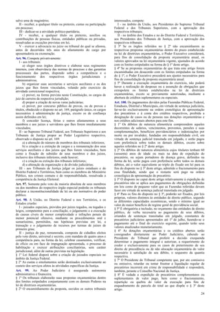 salvo uma de magistério;
II - receber, a qualquer título ou pretexto, custas ou participação
em processo;
III - dedicar-se a atividade político-partidária;
IV - receber, a qualquer título ou pretexto, auxílios ou
contribuições de pessoas físicas, entidades públicas ou privadas,
ressalvadas as exceções previstas em lei;
V - exercer a advocacia no juízo ou tribunal do qual se afastou,
antes de decorridos três anos do afastamento do cargo por
aposentadoria ou exoneração.
Art. 96. Compete privativamente:
I - aos tribunais:
a) eleger seus órgãos diretivos e elaborar seus regimentos
internos, com observância das normas de processo e das garantias
processuais das partes, dispondo sobre a competência e o
funcionamento dos respectivos órgãos jurisdicionais e
administrativos;
b) organizar suas secretarias e serviços auxiliares e os dos
juízos que lhes forem vinculados, velando pelo exercício da
atividade correicional respectiva;
c) prover, na forma prevista nesta Constituição, os cargos de
juiz de carreira da respectiva jurisdição;
d) propor a criação de novas varas judiciárias;
e) prover, por concurso público de provas, ou de provas e
títulos, obedecido o disposto no art. 169, parágrafo único, os cargos
necessários à administração da justiça, exceto os de confiança
assim definidos em lei;
f) conceder licença, férias e outros afastamentos a seus
membros e aos juízes e servidores que lhes forem imediatamente
vinculados;
II - ao Supremo Tribunal Federal, aos Tribunais Superiores e aos
Tribunais de Justiça propor ao Poder Legislativo respectivo,
observado o disposto no art. 169:
a) a alteração do número de membros dos tribunais inferiores;
b) a criação e a extinção de cargos e a remuneração dos seus
serviços auxiliares e dos juízos que lhes forem vinculados, bem
como a fixação do subsídio de seus membros e dos juízes,
inclusive dos tribunais inferiores, onde houver;
c) a criação ou extinção dos tribunais inferiores;
d) a alteração da organização e da divisão judiciárias;
III - aos Tribunais de Justiça julgar os juízes estaduais e do
Distrito Federal e Territórios, bem como os membros do Ministério
Público, nos crimes comuns e de responsabilidade, ressalvada a
competência da Justiça Eleitoral.
Art. 97. Somente pelo voto da maioria absoluta de seus membros
ou dos membros do respectivo órgão especial poderão os tribunais
declarar a inconstitucionalidade de lei ou ato normativo do poder
público.
Art. 98. A União, no Distrito Federal e nos Territórios, e os
Estados criarão:
I - juizados especiais, providos por juízes togados, ou togados e
leigos, competentes para a conciliação, o julgamento e a execução
de causas cíveis de menor complexidade e infrações penais de
menor potencial ofensivo, mediante os procedimentos oral e
sumaríssimo, permitidos, nas hipóteses previstas em lei, a
transação e o julgamento de recursos por turmas de juízes de
primeiro grau;
II - justiça de paz, remunerada, composta de cidadãos eleitos
pelo voto direto, universal e secreto, com mandato de quatro anos e
competência para, na forma da lei, celebrar casamentos, verificar,
de ofício ou em face de impugnação apresentada, o processo de
habilitação e exercer atribuições conciliatórias, sem caráter
jurisdicional, além de outras previstas na legislação.
§ 1º Lei federal disporá sobre a criação de juizados especiais no
âmbito da Justiça Federal.
§ 2º As custas e emolumentos serão destinados exclusivamente ao
custeio dos serviços afetos às atividades específicas da Justiça.
Art. 99. Ao Poder Judiciário é assegurada autonomia
administrativa e financeira.
§ 1º Os tribunais elaborarão suas propostas orçamentárias dentro
dos limites estipulados conjuntamente com os demais Poderes na
lei de diretrizes orçamentárias.
§ 2º O encaminhamento da proposta, ouvidos os outros tribunais
interessados, compete:
I - no âmbito da União, aos Presidentes do Supremo Tribunal
Federal e dos Tribunais Superiores, com a aprovação dos
respectivos tribunais;
II - no âmbito dos Estados e no do Distrito Federal e Territórios,
aos Presidentes dos Tribunais de Justiça, com a aprovação dos
respectivos tribunais.
§ 3º Se os órgãos referidos no § 2º não encaminharem as
respectivas propostas orçamentárias dentro do prazo estabelecido
na lei de diretrizes orçamentárias, o Poder Executivo considerará,
para fins de consolidação da proposta orçamentária anual, os
valores aprovados na lei orçamentária vigente, ajustados de acordo
com os limites estipulados na forma do § 1º deste artigo.
§ 4º Se as propostas orçamentárias de que trata este artigo forem
encaminhadas em desacordo com os limites estipulados na forma
do § 1º, o Poder Executivo procederá aos ajustes necessários para
fins de consolidação da proposta orçamentária anual.
§ 5º Durante a execução orçamentária do exercício, não poderá
haver a realização de despesas ou a assunção de obrigações que
extrapolem os limites estabelecidos na lei de diretrizes
orçamentárias, exceto se previamente autorizadas, mediante a
abertura de créditos suplementares ou especiais.
Art. 100. Os pagamentos devidos pelas Fazendas Públicas Federal,
Estaduais, Distrital e Municipais, em virtude de sentença judiciária,
far-se-ão exclusivamente na ordem cronológica de apresentação
dos precatórios e à conta dos créditos respectivos, proibida a
designação de casos ou de pessoas nas dotações orçamentárias e
nos créditos adicionais abertos para este fim.
§ 1º Os débitos de natureza alimentícia compreendem aqueles
decorrentes de salários, vencimentos, proventos, pensões e suas
complementações, benefícios previdenciários e indenizações por
morte ou por invalidez, fundadas em responsabilidade civil, em
virtude de sentença judicial transitada em julgado, e serão pagos
com preferência sobre todos os demais débitos, exceto sobre
aqueles referidos no § 2º deste artigo.
§ 2º Os débitos de natureza alimentícia cujos titulares tenham 60
(sessenta) anos de idade ou mais na data de expedição do
precatório, ou sejam portadores de doença grave, definidos na
forma da lei, serão pagos com preferência sobre todos os demais
débitos, até o valor equivalente ao triplo do fixado em lei para os
fins do disposto no § 3º deste artigo, admitido o fracionamento para
essa finalidade, sendo que o restante será pago na ordem
cronológica de apresentação do precatório.
§ 3º O disposto no caput deste artigo relativamente à expedição de
precatórios não se aplica aos pagamentos de obrigações definidas
em leis como de pequeno valor que as Fazendas referidas devam
fazer em virtude de sentença judicial transitada em julgado.
§ 4º Para os fins do disposto no § 3º, poderão ser fixados, por leis
próprias, valores distintos às entidades de direito público, segundo
as diferentes capacidades econômicas, sendo o mínimo igual ao
valor do maior benefício do regime geral de previdência social.
§ 5º É obrigatória a inclusão, no orçamento das entidades de direito
público, de verba necessária ao pagamento de seus débitos,
oriundos de sentenças transitadas em julgado, constantes de
precatórios judiciários apresentados até 1º de julho, fazendo-se o
pagamento até o final do exercício seguinte, quando terão seus
valores atualizados monetariamente.
§ 6º As dotações orçamentárias e os créditos abertos serão
consignados diretamente ao Poder Judiciário, cabendo ao
Presidente do Tribunal que proferir a decisão exequenda
determinar o pagamento integral e autorizar, a requerimento do
credor e exclusivamente para os casos de preterimento de seu
direito de precedência ou de não alocação orçamentária do valor
necessário à satisfação do seu débito, o sequestro da quantia
respectiva.
§ 7º O Presidente do Tribunal competente que, por ato comissivo
ou omissivo, retardar ou tentar frustrar a liquidação regular de
precatórios incorrerá em crime de responsabilidade e responderá,
também, perante o Conselho Nacional de Justiça.
§ 8º É vedada a expedição de precatórios complementares ou
suplementares de valor pago, bem como o fracionamento,
repartição ou quebra do valor da execução para fins de
enquadramento de parcela do total ao que dispõe o § 3º deste
artigo.
24
 