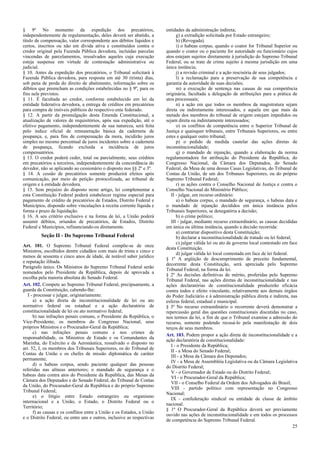 § 9º No momento da expedição dos precatórios,
independentemente de regulamentação, deles deverá ser abatido, a
título de compensação, valor correspondente aos débitos líquidos e
certos, inscritos ou não em dívida ativa e constituídos contra o
credor original pela Fazenda Pública devedora, incluídas parcelas
vincendas de parcelamentos, ressalvados aqueles cuja execução
esteja suspensa em virtude de contestação administrativa ou
judicial.
§ 10. Antes da expedição dos precatórios, o Tribunal solicitará à
Fazenda Pública devedora, para resposta em até 30 (trinta) dias,
sob pena de perda do direito de abatimento, informação sobre os
débitos que preencham as condições estabelecidas no § 9º, para os
fins nele previstos.
§ 11. É facultada ao credor, conforme estabelecido em lei da
entidade federativa devedora, a entrega de créditos em precatórios
para compra de imóveis públicos do respectivo ente federado.
§ 12. A partir da promulgação desta Emenda Constitucional, a
atualização de valores de requisitórios, após sua expedição, até o
efetivo pagamento, independentemente de sua natureza, será feita
pelo índice oficial de remuneração básica da caderneta de
poupança, e, para fins de compensação da mora, incidirão juros
simples no mesmo percentual de juros incidentes sobre a caderneta
de poupança, ficando excluída a incidência de juros
compensatórios.
§ 13. O credor poderá ceder, total ou parcialmente, seus créditos
em precatórios a terceiros, independentemente da concordância do
devedor, não se aplicando ao cessionário o disposto nos §§ 2º e 3º.
§ 14. A cessão de precatórios somente produzirá efeitos após
comunicação, por meio de petição protocolizada, ao tribunal de
origem e à entidade devedora.
§ 15. Sem prejuízo do disposto neste artigo, lei complementar a
esta Constituição Federal poderá estabelecer regime especial para
pagamento de crédito de precatórios de Estados, Distrito Federal e
Municípios, dispondo sobre vinculações à receita corrente líquida e
forma e prazo de liquidação.
§ 16. A seu critério exclusivo e na forma de lei, a União poderá
assumir débitos, oriundos de precatórios, de Estados, Distrito
Federal e Municípios, refinanciando-os diretamente.
Seção II - Do Supremo Tribunal Federal
Art. 101. O Supremo Tribunal Federal compõe-se de onze
Ministros, escolhidos dentre cidadãos com mais de trinta e cinco e
menos de sessenta e cinco anos de idade, de notável saber jurídico
e reputação ilibada.
Parágrafo único. Os Ministros do Supremo Tribunal Federal serão
nomeados pelo Presidente da República, depois de aprovada a
escolha pela maioria absoluta do Senado Federal.
Art. 102. Compete ao Supremo Tribunal Federal, precipuamente, a
guarda da Constituição, cabendo-lhe:
I - processar e julgar, originariamente:
a) a ação direta de inconstitucionalidade de lei ou ato
normativo federal ou estadual e a ação declaratória de
constitucionalidade de lei ou ato normativo federal;
b) nas infrações penais comuns, o Presidente da República, o
Vice-Presidente, os membros do Congresso Nacional, seus
próprios Ministros e o Procurador-Geral da República;
c) nas infrações penais comuns e nos crimes de
responsabilidade, os Ministros de Estado e os Comandantes da
Marinha, do Exército e da Aeronáutica, ressalvado o disposto no
art. 52, I, os membros dos Tribunais Superiores, os do Tribunal de
Contas da União e os chefes de missão diplomática de caráter
permanente;
d) o habeas corpus, sendo paciente qualquer das pessoas
referidas nas alíneas anteriores; o mandado de segurança e o
habeas data contra atos do Presidente da República, das Mesas da
Câmara dos Deputados e do Senado Federal, do Tribunal de Contas
da União, do Procurador-Geral da República e do próprio Supremo
Tribunal Federal;
e) o litígio entre Estado estrangeiro ou organismo
internacional e a União, o Estado, o Distrito Federal ou o
Território;
f) as causas e os conflitos entre a União e os Estados, a União
e o Distrito Federal, ou entre uns e outros, inclusive as respectivas
entidades da administração indireta;
g) a extradição solicitada por Estado estrangeiro;
h) (Revogada).
i) o habeas corpus, quando o coator for Tribunal Superior ou
quando o coator ou o paciente for autoridade ou funcionário cujos
atos estejam sujeitos diretamente à jurisdição do Supremo Tribunal
Federal, ou se trate de crime sujeito à mesma jurisdição em uma
única instância;
j) a revisão criminal e a ação rescisória de seus julgados;
l) a reclamação para a preservação de sua competência e
garantia da autoridade de suas decisões;
m) a execução de sentença nas causas de sua competência
originária, facultada a delegação de atribuições para a prática de
atos processuais;
n) a ação em que todos os membros da magistratura sejam
direta ou indiretamente interessados, e aquela em que mais da
metade dos membros do tribunal de origem estejam impedidos ou
sejam direta ou indiretamente interessados;
o) os conflitos de competência entre o Superior Tribunal de
Justiça e quaisquer tribunais, entre Tribunais Superiores, ou entre
estes e qualquer outro tribunal;
p) o pedido de medida cautelar das ações diretas de
inconstitucionalidade;
q) o mandado de injunção, quando a elaboração da norma
regulamentadora for atribuição do Presidente da República, do
Congresso Nacional, da Câmara dos Deputados, do Senado
Federal, da Mesa de uma dessas Casas Legislativas, do Tribunal de
Contas da União, de um dos Tribunais Superiores, ou do próprio
Supremo Tribunal Federal;
r) as ações contra o Conselho Nacional de Justiça e contra o
Conselho Nacional do Ministério Público;
II - julgar, em recurso ordinário:
a) o habeas corpus, o mandado de segurança, o habeas data e
o mandado de injunção decididos em única instância pelos
Tribunais Superiores, se denegatória a decisão;
b) o crime político;
III - julgar, mediante recurso extraordinário, as causas decididas
em única ou última instância, quando a decisão recorrida:
a) contrariar dispositivo desta Constituição;
b) declarar a inconstitucionalidade de tratado ou lei federal;
c) julgar válida lei ou ato de governo local contestado em face
desta Constituição.
d) julgar válida lei local contestada em face de lei federal.
§ 1º A argüição de descumprimento de preceito fundamental,
decorrente desta Constituição, será apreciada pelo Supremo
Tribunal Federal, na forma da lei.
§ 2º As decisões definitivas de mérito, proferidas pelo Supremo
Tribunal Federal, nas ações diretas de inconstitucionalidade e nas
ações declaratórias de constitucionalidade produzirão eficácia
contra todos e efeito vinculante, relativamente aos demais órgãos
do Poder Judiciário e à administração pública direta e indireta, nas
esferas federal, estadual e municipal.
§ 3º No recurso extraordinário o recorrente deverá demonstrar a
repercussão geral das questões constitucionais discutidas no caso,
nos termos da lei, a fim de que o Tribunal examine a admissão do
recurso, somente podendo recusá-lo pela manifestação de dois
terços de seus membros.
Art. 103. Podem propor a ação direta de inconstitucionalidade e a
ação declaratória de constitucionalidade:
I - o Presidente da República;
II - a Mesa do Senado Federal;
III - a Mesa da Câmara dos Deputados;
IV - a Mesa de Assembléia Legislativa ou da Câmara Legislativa
do Distrito Federal;
V - o Governador de Estado ou do Distrito Federal;
VI - o Procurador-Geral da República;
VII - o Conselho Federal da Ordem dos Advogados do Brasil;
VIII - partido político com representação no Congresso
Nacional;
IX - confederação sindical ou entidade de classe de âmbito
nacional.
§ 1º O Procurador-Geral da República deverá ser previamente
ouvido nas ações de inconstitucionalidade e em todos os processos
de competência do Supremo Tribunal Federal.
25
 