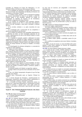 Conselhos ou Tribunais de Contas dos Municípios e os do
Ministério Público da União que oficiem perante tribunais;
b) os mandados de segurança e os habeas data contra ato de
Ministro de Estado, dos Comandantes da Marinha, do Exército e da
Aeronáutica ou do próprio Tribunal;
c) os habeas corpus, quando o coator ou paciente for qualquer
das pessoas mencionadas na alínea a, ou quando o coator for
tribunal sujeito à sua jurisdição, Ministro de Estado ou
Comandante da Marinha, do Exército ou da Aeronáutica,
ressalvada a competência da Justiça Eleitoral;
d) os conflitos de competência entre quaisquer tribunais,
ressalvado o disposto no art. 102, I, o, bem como entre tribunal e
juízes a ele não vinculados e entre juízes vinculados a tribunais
diversos;
e) as revisões criminais e as ações rescisórias de seus
julgados;
f) a reclamação para a preservação de sua competência e
garantia da autoridade de suas decisões;
g) os conflitos de atribuições entre autoridades administrativas
e judiciárias da União, ou entre autoridades judiciárias de um
Estado e administrativas de outro ou do Distrito Federal, ou entre
as deste e da União;
h) o mandado de injunção, quando a elaboração da norma
regulamentadora for atribuição de órgão, entidade ou autoridade
federal, da administração direta ou indireta, excetuados os casos de
competência do Supremo Tribunal Federal e dos órgãos da Justiça
Militar, da Justiça Eleitoral, da Justiça do Trabalho e da Justiça
Federal;
i) a homologação de sentenças estrangeiras e a concessão de
exequatur às cartas rogatórias;
II - julgar, em recurso ordinário:
a) os habeas corpus decididos em única ou última instância
pelos Tribunais Regionais Federais ou pelos tribunais dos Estados,
do Distrito Federal e Territórios, quando a decisão for denegatória;
b) os mandados de segurança decididos em única instância
pelos Tribunais Regionais Federais ou pelos tribunais dos Estados,
do Distrito Federal e Territórios, quando denegatória a decisão;
c) as causas em que forem partes Estado estrangeiro ou
organismo internacional, de um lado, e, do outro, Município ou
pessoa residente ou domiciliada no País;
III - julgar, em recurso especial, as causas decididas, em única
ou última instância, pelos Tribunais Regionais Federais ou pelos
tribunais dos Estados, do Distrito Federal e Territórios, quando a
decisão recorrida:
a) contrariar tratado ou lei federal, ou negar-lhes vigência;
b) julgar válido ato de governo local contestado em face de lei
federal;
c) der a lei federal interpretação divergente da que lhe haja
atribuído outro tribunal.
Parágrafo único. Funcionarão junto ao Superior Tribunal de
Justiça:
I - a Escola Nacional de Formação e Aperfeiçoamento de
Magistrados, cabendo-lhe, dentre outras funções, regulamentar os
cursos oficiais para o ingresso e promoção na carreira;
II - o Conselho da Justiça Federal, cabendo-lhe exercer, na
forma da lei, a supervisão administrativa e orçamentária da Justiça
Federal de primeiro e segundo graus, como órgão central do
sistema e com poderes correicionais, cujas decisões terão caráter
vinculante.
Seção IV - Dos Tribunais Regionais Federais e dos Juízes
Federais
Art. 106. São órgãos da Justiça Federal:
I - os Tribunais Regionais Federais;
II - os Juízes Federais.
Art. 107. Os Tribunais Regionais Federais compõem-se de, no
mínimo, sete juízes, recrutados, quando possível, na respectiva
região e nomeados pelo Presidente da República dentre brasileiros
com mais de trinta e menos de sessenta e cinco anos, sendo:
I - um quinto dentre advogados com mais de dez anos de efetiva
atividade profissional e membros do Ministério Público Federal
com mais de dez anos de carreira;
II - os demais, mediante promoção de juízes federais com mais
de cinco anos de exercício, por antiguidade e merecimento,
alternadamente.
§ 1º A lei disciplinará a remoção ou a permuta de juízes dos
Tribunais Regionais Federais e determinará sua jurisdição e sede.
§ 2º Os Tribunais Regionais Federais instalarão a justiça itinerante,
com a realização de audiências e demais funções da atividade
jurisdicional, nos limites territoriais da respectiva jurisdição,
servindo-se de equipamentos públicos e comunitários.
§ 3º Os Tribunais Regionais Federais poderão funcionar
descentralizadamente, constituindo Câmaras regionais, a fim de
assegurar o pleno acesso do jurisdicionado à justiça em todas as
fases do processo.
Art. 108. Compete aos Tribunais Regionais Federais:
I - processar e julgar, originariamente:
a) os juízes federais da área de sua jurisdição, incluídos os da
Justiça Militar e da Justiça do Trabalho, nos crimes comuns e de
responsabilidade, e os membros do Ministério Público da União,
ressalvada a competência da Justiça Eleitoral;
b) as revisões criminais e as ações rescisórias de julgados seus
ou dos juízes federais da região;
c) os mandados de segurança e os habeas data contra ato do
próprio Tribunal ou de juiz federal;
d) os habeas corpus, quando a autoridade coatora for juiz
federal;
e) os conflitos de competência entre juízes federais vinculados
ao Tribunal;
II - julgar, em grau de recurso, as causas decididas pelos juízes
federais e pelos juízes estaduais no exercício da competência
federal da área de sua jurisdição.
Art. 109. Aos juízes federais compete processar e julgar:
I - as causas em que a União, entidade autárquica ou empresa
pública federal forem interessadas na condição de autoras, rés,
assistentes ou oponentes, exceto as de falência, as de acidentes de
trabalho e as sujeitas à Justiça Eleitoral e à Justiça do Trabalho;
II - as causas entre Estado estrangeiro ou organismo
internacional e Município ou pessoa domiciliada ou residente no
País;
III - as causas fundadas em tratado ou contrato da União com
Estado estrangeiro ou organismo internacional;
IV - os crimes políticos e as infrações penais praticadas em
detrimento de bens, serviços ou interesse da União ou de suas
entidades autárquicas ou empresas públicas, excluídas as
contravenções e ressalvada a competência da Justiça Militar e da
Justiça Eleitoral;
V - os crimes previstos em tratado ou convenção internacional,
quando, iniciada a execução no País, o resultado tenha ou devesse
ter ocorrido no estrangeiro, ou reciprocamente;
V-A - as causas relativas a direitos humanos a que se refere o §
5º deste artigo;
VI - os crimes contra a organização do trabalho e, nos casos
determinados por lei, contra o sistema financeiro e a ordem
econômico-financeira;
VII - os habeas corpus, em matéria criminal de sua competência
ou quando o constrangimento provier de autoridade cujos atos não
estejam diretamente sujeitos a outra jurisdição;
VIII - os mandados de segurança e os habeas data contra ato de
autoridade federal, excetuados os casos de competência dos
tribunais federais;
IX - os crimes cometidos a bordo de navios ou aeronaves,
ressalvada a competência da Justiça Militar;
X - os crimes de ingresso ou permanência irregular de
estrangeiro, a execução de carta rogatória, após o exequatur, e de
sentença estrangeira, após a homologação, as causas referentes à
nacionalidade, inclusive a respectiva opção, e à naturalização;
XI - a disputa sobre direitos indígenas.
§ 1º As causas em que a União for autora serão aforadas na seção
judiciária onde tiver domicílio a outra parte.
§ 2º As causas intentadas contra a União poderão ser aforadas na
seção judiciária em que for domiciliado o autor, naquela onde
houver ocorrido o ato ou fato que deu origem à demanda ou onde
esteja situada a coisa, ou, ainda, no Distrito Federal.
§ 3º Serão processadas e julgadas na Justiça estadual, no foro do
domicílio dos segurados ou beneficiários, as causas em que forem
27
 