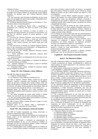Tribunal de Justiça;
II - de um juiz do Tribunal Regional Federal com sede na capital
do Estado ou no Distrito Federal, ou, não havendo, de juiz federal,
escolhido, em qualquer caso, pelo Tribunal Regional Federal
respectivo;
III - por nomeação, pelo Presidente da República, de dois juízes
dentre seis advogados de notável saber jurídico e idoneidade moral,
indicados pelo Tribunal de Justiça.
§ 2º O Tribunal Regional Eleitoral elegerá seu Presidente e o Vice-
Presidente dentre os desembargadores.
Art. 121. Lei complementar disporá sobre a organização e
competência dos Tribunais, dos juízes de direito e das Juntas
Eleitorais.
§ 1º Os membros dos Tribunais, os juízes de direito e os
integrantes das Juntas Eleitorais, no exercício de suas funções, e no
que lhes for aplicável, gozarão de plenas garantias e serão
inamovíveis.
§ 2º Os juízes dos Tribunais Eleitorais, salvo motivo justificado,
servirão por dois anos, no mínimo, e nunca por mais de dois
biênios consecutivos, sendo os substitutos escolhidos na mesma
ocasião e pelo mesmo processo, em número igual para cada
categoria.
§ 3º São irrecorríveis as decisões do Tribunal Superior Eleitoral,
salvo as que contrariarem esta Constituição e as denegatórias de
habeas corpus ou mandado de segurança.
§ 4º Das decisões dos Tribunais Regionais Eleitorais somente
caberá recurso quando:
I - forem proferidas contra disposição expressa desta
Constituição ou de lei;
II - ocorrer divergência na interpretação de lei entre dois ou mais
Tribunais Eleitorais;
III - versarem sobre inelegibilidade ou expedição de diplomas
nas eleições federais ou estaduais;
IV - anularem diplomas ou decretarem a perda de mandatos
eletivos federais ou estaduais;
V - denegarem habeas corpus, mandado de segurança, habeas
data ou mandado de injunção.
Seção VII - Dos Tribunais e Juízes Militares
Art. 122. São órgãos da Justiça Militar:
I - o Superior Tribunal Militar;
II - os Tribunais e Juízes Militares instituídos por lei.
Art. 123. O Superior Tribunal Militar compor-se-á de quinze
Ministros vitalícios, nomeados pelo Presidente da República,
depois de aprovada a indicação pelo Senado Federal, sendo três
dentre oficiais-generais da Marinha, quatro dentre oficiais-generais
do Exército, três dentre oficiais-generais da Aeronáutica, todos da
ativa e do posto mais elevado da carreira, e cinco dentre civis.
Parágrafo único. Os Ministros civis serão escolhidos pelo
Presidente da República dentre brasileiros maiores de trinta e cinco
anos, sendo:
I - três dentre advogados de notório saber jurídico e conduta
ilibada, com mais de dez anos de efetiva atividade profissional;
II - dois, por escolha paritária, dentre juízes-auditores e membros
do Ministério Público da Justiça Militar.
Art. 124. À Justiça Militar compete processar e julgar os crimes
militares definidos em lei.
Parágrafo único. A lei disporá sobre a organização, o
funcionamento e a competência da Justiça Militar.
Seção VIII - Dos Tribunais e Juízes dos Estados
Art. 125. Os Estados organizarão sua Justiça, observados os
princípios estabelecidos nesta Constituição.
§ 1º A competência dos tribunais será definida na Constituição do
Estado, sendo a lei de organização judiciária de iniciativa do
Tribunal de Justiça.
§ 2º Cabe aos Estados a instituição de representação de
inconstitucionalidade de leis ou atos normativos estaduais ou
municipais em face da Constituição estadual, vedada a atribuição
da legitimação para agir a um único órgão.
§ 3º A lei estadual poderá criar, mediante proposta do Tribunal de
Justiça, a Justiça Militar estadual, constituída, em primeiro grau,
pelos juízes de direito e pelos Conselhos de Justiça e, em segundo
grau, pelo próprio Tribunal de Justiça, ou por Tribunal de Justiça
Militar nos Estados em que o efetivo militar seja superior a vinte
mil integrantes.
§ 4º Compete à Justiça Militar estadual processar e julgar os
militares dos Estados, nos crimes militares definidos em lei e as
ações judiciais contra atos disciplinares militares, ressalvada a
competência do júri quando a vítima for civil, cabendo ao tribunal
competente decidir sobre a perda do posto e da patente dos oficiais
e da graduação das praças.
§ 5º Compete aos juízes de direito do juízo militar processar e
julgar, singularmente, os crimes militares cometidos contra civis e
as ações judiciais contra atos disciplinares militares, cabendo ao
Conselho de Justiça, sob a presidência de juiz de direito, processar
e julgar os demais crimes militares.
§ 6º O Tribunal de Justiça poderá funcionar descentralizadamente,
constituindo Câmaras regionais, a fim de assegurar o pleno acesso
do jurisdicionado à justiça em todas as fases do processo.
§ 7º O Tribunal de Justiça instalará a justiça itinerante, com a
realização de audiências e demais funções da atividade
jurisdicional, nos limites territoriais da respectiva jurisdição,
servindo-se de equipamentos públicos e comunitários.
Art. 126. Para dirimir conflitos fundiários, o Tribunal de Justiça
proporá a criação de varas especializadas, com competência
exclusiva para questões agrárias.
Parágrafo único. Sempre que necessário à eficiente prestação
jurisdicional, o juiz far-se-á presente no local do litígio.
Capítulo IV - Das Funções Essenciais à Justiça
Seção I - Do Ministério Público
Art. 127. O Ministério Público é instituição permanente, essencial
à função jurisdicional do Estado, incumbindo-lhe a defesa da
ordem jurídica, do regime democrático e dos interesses sociais e
individuais indisponíveis.
§ 1º São princípios institucionais do Ministério Público a unidade,
a indivisibilidade e a independência funcional.
§ 2º Ao Ministério Público é assegurada autonomia funcional e
administrativa, podendo, observado o disposto no art. 169, propor
ao Poder Legislativo a criação e extinção de seus cargos e serviços
auxiliares, provendo-os por concurso público de provas ou de
provas e títulos, a política remuneratória e os planos de carreira; a
lei disporá sobre sua organização e funcionamento.
§ 3º O Ministério Público elaborará sua proposta orçamentária
dentro dos limites estabelecidos na lei de diretrizes orçamentárias.
§ 4º Se o Ministério Público não encaminhar a respectiva proposta
orçamentária dentro do prazo estabelecido na lei de diretrizes
orçamentárias, o Poder Executivo considerará, para fins de
consolidação da proposta orçamentária anual, os valores aprovados
na lei orçamentária vigente, ajustados de acordo com os limites
estipulados na forma do § 3º.
§ 5º Se a proposta orçamentária de que trata este artigo for
encaminhada em desacordo com os limites estipulados na forma do
§ 3º, o Poder Executivo procederá aos ajustes necessários para fins
de consolidação da proposta orçamentária anual.
§ 6º Durante a execução orçamentária do exercício, não poderá
haver a realização de despesas ou a assunção de obrigações que
extrapolem os limites estabelecidos na lei de diretrizes
orçamentárias, exceto se previamente autorizadas, mediante a
abertura de créditos suplementares ou especiais.
Art. 128. O Ministério Público abrange:
I - o Ministério Público da União, que compreende:
a) o Ministério Público Federal;
b) o Ministério Público do Trabalho;
c) o Ministério Público Militar;
d) o Ministério Público do Distrito Federal e Territórios;
II - os Ministérios Públicos dos Estados.
§ 1º O Ministério Público da União tem por chefe o Procurador-
Geral da República, nomeado pelo Presidente da República dentre
integrantes da carreira, maiores de trinta e cinco anos, após a
aprovação de seu nome pela maioria absoluta dos membros do
Senado Federal, para mandato de dois anos, permitida a
recondução.
29
 