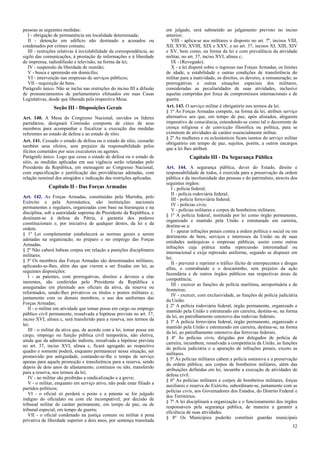 pessoas as seguintes medidas:
I - obrigação de permanência em localidade determinada;
II - detenção em edifício não destinado a acusados ou
condenados por crimes comuns;
III - restrições relativas à inviolabilidade da correspondência, ao
sigilo das comunicações, à prestação de informações e à liberdade
de imprensa, radiodifusão e televisão, na forma da lei;
IV - suspensão da liberdade de reunião;
V - busca e apreensão em domicílio;
VI - intervenção nas empresas de serviços públicos;
VII - requisição de bens.
Parágrafo único. Não se inclui nas restrições do inciso III a difusão
de pronunciamentos de parlamentares efetuados em suas Casas
Legislativas, desde que liberada pela respectiva Mesa.
Seção III - Disposições Gerais
Art. 140. A Mesa do Congresso Nacional, ouvidos os líderes
partidários, designará Comissão composta de cinco de seus
membros para acompanhar e fiscalizar a execução das medidas
referentes ao estado de defesa e ao estado de sítio.
Art. 141. Cessado o estado de defesa ou o estado de sítio, cessarão
também seus efeitos, sem prejuízo da responsabilidade pelos
ilícitos cometidos por seus executores ou agentes.
Parágrafo único. Logo que cesse o estado de defesa ou o estado de
sítio, as medidas aplicadas em sua vigência serão relatadas pelo
Presidente da República, em mensagem ao Congresso Nacional,
com especificação e justificação das providências adotadas, com
relação nominal dos atingidos e indicação das restrições aplicadas.
Capítulo II - Das Forças Armadas
Art. 142. As Forças Armadas, constituídas pela Marinha, pelo
Exército e pela Aeronáutica, são instituições nacionais
permanentes e regulares, organizadas com base na hierarquia e na
disciplina, sob a autoridade suprema do Presidente da República, e
destinam-se à defesa da Pátria, à garantia dos poderes
constitucionais e, por iniciativa de qualquer destes, da lei e da
ordem.
§ 1º Lei complementar estabelecerá as normas gerais a serem
adotadas na organização, no preparo e no emprego das Forças
Armadas.
§ 2º Não caberá habeas corpus em relação a punições disciplinares
militares.
§ 3º Os membros das Forças Armadas são denominados militares,
aplicando-se-lhes, além das que vierem a ser fixadas em lei, as
seguintes disposições:
I - as patentes, com prerrogativas, direitos e deveres a elas
inerentes, são conferidas pelo Presidente da República e
asseguradas em plenitude aos oficiais da ativa, da reserva ou
reformados, sendo-lhes privativos os títulos e postos militares e,
juntamente com os demais membros, o uso dos uniformes das
Forças Armadas;
II - o militar em atividade que tomar posse em cargo ou emprego
público civil permanente, ressalvada a hipótese prevista no art. 37,
inciso XVI, alínea c, será transferido para a reserva, nos termos da
lei;
III - o militar da ativa que, de acordo com a lei, tomar posse em
cargo, emprego ou função pública civil temporária, não eletiva,
ainda que da administração indireta, ressalvada a hipótese prevista
no art. 37, inciso XVI, alínea c, ficará agregado ao respectivo
quadro e somente poderá, enquanto permanecer nessa situação, ser
promovido por antiguidade, contando-se-lhe o tempo de serviço
apenas para aquela promoção e transferência para a reserva, sendo
depois de dois anos de afastamento, contínuos ou não, transferido
para a reserva, nos termos da lei;
IV - ao militar são proibidas a sindicalização e a greve;
V - o militar, enquanto em serviço ativo, não pode estar filiado a
partidos políticos;
VI - o oficial só perderá o posto e a patente se for julgado
indigno do oficialato ou com ele incompatível, por decisão de
tribunal militar de caráter permanente, em tempo de paz, ou de
tribunal especial, em tempo de guerra;
VII - o oficial condenado na justiça comum ou militar à pena
privativa de liberdade superior a dois anos, por sentença transitada
em julgado, será submetido ao julgamento previsto no inciso
anterior;
VIII - aplica-se aos militares o disposto no art. 7º, incisos VIII,
XII, XVII, XVIII, XIX e XXV, e no art. 37, incisos XI, XIII, XIV
e XV, bem como, na forma da lei e com prevalência da atividade
militar, no art. 37, inciso XVI, alínea c;
IX - (Revogado).
X - a lei disporá sobre o ingresso nas Forças Armadas, os limites
de idade, a estabilidade e outras condições de transferência do
militar para a inatividade, os direitos, os deveres, a remuneração, as
prerrogativas e outras situações especiais dos militares,
consideradas as peculiaridades de suas atividades, inclusive
aquelas cumpridas por força de compromissos internacionais e de
guerra.
Art. 143. O serviço militar é obrigatório nos termos da lei.
§ 1º Às Forças Armadas compete, na forma da lei, atribuir serviço
alternativo aos que, em tempo de paz, após alistados, alegarem
imperativo de consciência, entendendo-se como tal o decorrente de
crença religiosa e de convicção filosófica ou política, para se
eximirem de atividades de caráter essencialmente militar.
§ 2º As mulheres e os eclesiásticos ficam isentos do serviço militar
obrigatório em tempo de paz, sujeitos, porém, a outros encargos
que a lei lhes atribuir.
Capítulo III - Da Segurança Pública
Art. 144. A segurança pública, dever do Estado, direito e
responsabilidade de todos, é exercida para a preservação da ordem
pública e da incolumidade das pessoas e do patrimônio, através dos
seguintes órgãos:
I - polícia federal;
II - polícia rodoviária federal;
III - polícia ferroviária federal;
IV - polícias civis;
V - polícias militares e corpos de bombeiros militares.
§ 1º A polícia federal, instituída por lei como órgão permanente,
organizado e mantido pela União e estruturado em carreira,
destina-se a:
I - apurar infrações penais contra a ordem política e social ou em
detrimento de bens, serviços e interesses da União ou de suas
entidades autárquicas e empresas públicas, assim como outras
infrações cuja prática tenha repercussão interestadual ou
internacional e exija repressão uniforme, segundo se dispuser em
lei;
II - prevenir e reprimir o tráfico ilícito de entorpecentes e drogas
afins, o contrabando e o descaminho, sem prejuízo da ação
fazendária e de outros órgãos públicos nas respectivas áreas de
competência;
III - exercer as funções de polícia marítima, aeroportuária e de
fronteiras;
IV - exercer, com exclusividade, as funções de polícia judiciária
da União.
§ 2º A polícia rodoviária federal, órgão permanente, organizado e
mantido pela União e estruturado em carreira, destina-se, na forma
da lei, ao patrulhamento ostensivo das rodovias federais.
§ 3º A polícia ferroviária federal, órgão permanente, organizado e
mantido pela União e estruturado em carreira, destina-se, na forma
da lei, ao patrulhamento ostensivo das ferrovias federais.
§ 4º Às polícias civis, dirigidas por delegados de polícia de
carreira, incumbem, ressalvada a competência da União, as funções
de polícia judiciária e a apuração de infrações penais, exceto as
militares.
§ 5º Às polícias militares cabem a polícia ostensiva e a preservação
da ordem pública; aos corpos de bombeiros militares, além das
atribuições definidas em lei, incumbe a execução de atividades de
defesa civil.
§ 6º As polícias militares e corpos de bombeiros militares, forças
auxiliares e reserva do Exército, subordinam-se, juntamente com as
polícias civis, aos Governadores dos Estados, do Distrito Federal e
dos Territórios.
§ 7º A lei disciplinará a organização e o funcionamento dos órgãos
responsáveis pela segurança pública, de maneira a garantir a
eficiência de suas atividades.
§ 8º Os Municípios poderão constituir guardas municipais
32
 