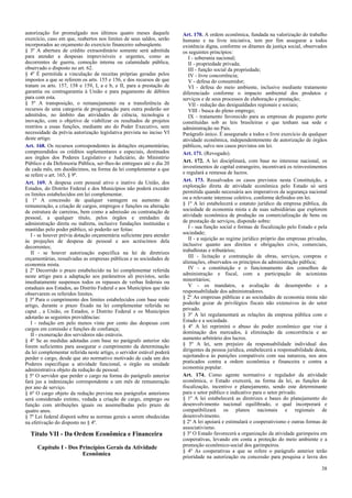 autorização for promulgado nos últimos quatro meses daquele
exercício, caso em que, reabertos nos limites de seus saldos, serão
incorporados ao orçamento do exercício financeiro subseqüente.
§ 3º A abertura de crédito extraordinário somente será admitida
para atender a despesas imprevisíveis e urgentes, como as
decorrentes de guerra, comoção interna ou calamidade pública,
observado o disposto no art. 62.
§ 4º É permitida a vinculação de receitas próprias geradas pelos
impostos a que se referem os arts. 155 e 156, e dos recursos de que
tratam os arts. 157, 158 e 159, I, a e b, e II, para a prestação de
garantia ou contragarantia à União e para pagamento de débitos
para com esta.
§ 5º A transposição, o remanejamento ou a transferência de
recursos de uma categoria de programação para outra poderão ser
admitidos, no âmbito das atividades de ciência, tecnologia e
inovação, com o objetivo de viabilizar os resultados de projetos
restritos a essas funções, mediante ato do Poder Executivo, sem
necessidade da prévia autorização legislativa prevista no inciso VI
deste artigo.
Art. 168. Os recursos correspondentes às dotações orçamentárias,
compreendidos os créditos suplementares e especiais, destinados
aos órgãos dos Poderes Legislativo e Judiciário, do Ministério
Público e da Defensoria Pública, ser-lhes-ão entregues até o dia 20
de cada mês, em duodécimos, na forma da lei complementar a que
se refere o art. 165, § 9º.
Art. 169. A despesa com pessoal ativo e inativo da União, dos
Estados, do Distrito Federal e dos Municípios não poderá exceder
os limites estabelecidos em lei complementar.
§ 1º A concessão de qualquer vantagem ou aumento de
remuneração, a criação de cargos, empregos e funções ou alteração
de estrutura de carreiras, bem como a admissão ou contratação de
pessoal, a qualquer título, pelos órgãos e entidades da
administração direta ou indireta, inclusive fundações instituídas e
mantidas pelo poder público, só poderão ser feitas:
I - se houver prévia dotação orçamentária suficiente para atender
às projeções de despesa de pessoal e aos acréscimos dela
decorrentes;
II - se houver autorização específica na lei de diretrizes
orçamentárias, ressalvadas as empresas públicas e as sociedades de
economia mista.
§ 2º Decorrido o prazo estabelecido na lei complementar referida
neste artigo para a adaptação aos parâmetros ali previstos, serão
imediatamente suspensos todos os repasses de verbas federais ou
estaduais aos Estados, ao Distrito Federal e aos Municípios que não
observarem os referidos limites.
§ 3º Para o cumprimento dos limites estabelecidos com base neste
artigo, durante o prazo fixado na lei complementar referida no
caput , a União, os Estados, o Distrito Federal e os Municípios
adotarão as seguintes providências:
I - redução em pelo menos vinte por cento das despesas com
cargos em comissão e funções de confiança;
II - exoneração dos servidores não estáveis.
§ 4º Se as medidas adotadas com base no parágrafo anterior não
forem suficientes para assegurar o cumprimento da determinação
da lei complementar referida neste artigo, o servidor estável poderá
perder o cargo, desde que ato normativo motivado de cada um dos
Poderes especifique a atividade funcional, o órgão ou unidade
administrativa objeto da redução de pessoal.
§ 5º O servidor que perder o cargo na forma do parágrafo anterior
fará jus a indenização correspondente a um mês de remuneração
por ano de serviço.
§ 6º O cargo objeto da redução prevista nos parágrafos anteriores
será considerado extinto, vedada a criação de cargo, emprego ou
função com atribuições iguais ou assemelhadas pelo prazo de
quatro anos.
§ 7º Lei federal disporá sobre as normas gerais a serem obedecidas
na efetivação do disposto no § 4º.
Título VII - Da Ordem Econômica e Financeira
Capítulo I - Dos Princípios Gerais da Atividade
Econômica
Art. 170. A ordem econômica, fundada na valorização do trabalho
humano e na livre iniciativa, tem por fim assegurar a todos
existência digna, conforme os ditames da justiça social, observados
os seguintes princípios:
I - soberania nacional;
II - propriedade privada;
III - função social da propriedade;
IV - livre concorrência;
V - defesa do consumidor;
VI - defesa do meio ambiente, inclusive mediante tratamento
diferenciado conforme o impacto ambiental dos produtos e
serviços e de seus processos de elaboração e prestação;
VII - redução das desigualdades regionais e sociais;
VIII - busca do pleno emprego;
IX - tratamento favorecido para as empresas de pequeno porte
constituídas sob as leis brasileiras e que tenham sua sede e
administração no País.
Parágrafo único. É assegurado a todos o livre exercício de qualquer
atividade econômica, independentemente de autorização de órgãos
públicos, salvo nos casos previstos em lei.
Art. 171. (Revogado).
Art. 172. A lei disciplinará, com base no interesse nacional, os
investimentos de capital estrangeiro, incentivará os reinvestimentos
e regulará a remessa de lucros.
Art. 173. Ressalvados os casos previstos nesta Constituição, a
exploração direta de atividade econômica pelo Estado só será
permitida quando necessária aos imperativos da segurança nacional
ou a relevante interesse coletivo, conforme definidos em lei.
§ 1º A lei estabelecerá o estatuto jurídico da empresa pública, da
sociedade de economia mista e de suas subsidiárias que explorem
atividade econômica de produção ou comercialização de bens ou
de prestação de serviços, dispondo sobre:
I - sua função social e formas de fiscalização pelo Estado e pela
sociedade;
II - a sujeição ao regime jurídico próprio das empresas privadas,
inclusive quanto aos direitos e obrigações civis, comerciais,
trabalhistas e tributários;
III - licitação e contratação de obras, serviços, compras e
alienações, observados os princípios da administração pública;
IV - a constituição e o funcionamento dos conselhos de
administração e fiscal, com a participação de acionistas
minoritários;
V - os mandatos, a avaliação de desempenho e a
responsabilidade dos administradores.
§ 2º As empresas públicas e as sociedades de economia mista não
poderão gozar de privilégios fiscais não extensivos às do setor
privado.
§ 3º A lei regulamentará as relações da empresa pública com o
Estado e a sociedade.
§ 4º A lei reprimirá o abuso do poder econômico que vise à
dominação dos mercados, à eliminação da concorrência e ao
aumento arbitrário dos lucros.
§ 5º A lei, sem prejuízo da responsabilidade individual dos
dirigentes da pessoa jurídica, estabelecerá a responsabilidade desta,
sujeitando-a às punições compatíveis com sua natureza, nos atos
praticados contra a ordem econômica e financeira e contra a
economia popular.
Art. 174. Como agente normativo e regulador da atividade
econômica, o Estado exercerá, na forma da lei, as funções de
fiscalização, incentivo e planejamento, sendo este determinante
para o setor público e indicativo para o setor privado.
§ 1º A lei estabelecerá as diretrizes e bases do planejamento do
desenvolvimento nacional equilibrado, o qual incorporará e
compatibilizará os planos nacionais e regionais de
desenvolvimento.
§ 2º A lei apoiará e estimulará o cooperativismo e outras formas de
associativismo.
§ 3º O Estado favorecerá a organização da atividade garimpeira em
cooperativas, levando em conta a proteção do meio ambiente e a
promoção econômico-social dos garimpeiros.
§ 4º As cooperativas a que se refere o parágrafo anterior terão
prioridade na autorização ou concessão para pesquisa e lavra dos
38
 
